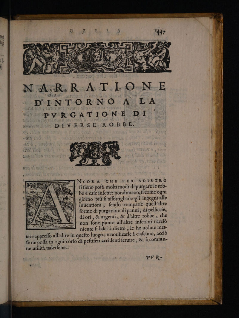 - DINTORNO A LA | | SEUESUCGA T IONSUETE EM | sees ev ERGE ROBE 4 x8 d NcoRA CHE PER ADIBTRÒ fi fieno pofti molti modi di purgare le tob- be e cafe infette: nondimeno;fi come ogni giorno più fi affottigliano gli ingegni alle inuentioni , fendo compaife queft'altre forme di purgationi di panni , di pelliccie, di ori , & argenti , & d'altre robbe , che ^non fono punto all’altre inferiori : acció — | niente fi laíci à dietro , le ho uolute met- tere appreífo all'altre in quefto luogo 3 e notificarle à ciafcuno, acciò fe ne polla in ogni corlo di peftiferi accidenti feruixe , & à commu- PFR- pee — —