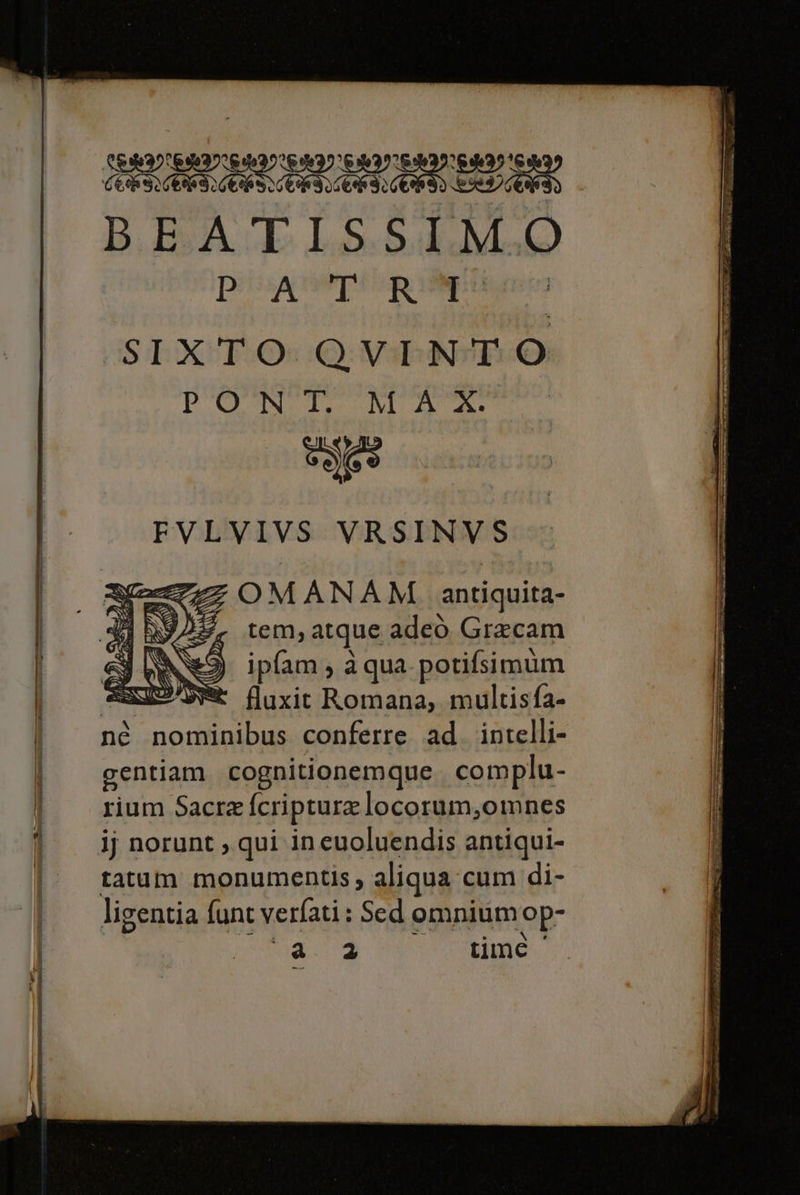 SER: LIA (4 SISSI SD BEATISSIMO Pi! ::A TR | SIXTO QVINTO PONCESSN A A: gs FVLVIVS VRSINVS TEC :OMANAM antiquita- tem, atque adeò Gracam ipfam , à qua. potifsimùm | AN: fluxit Romana, multisfa- È nè nominibus conferre ad. intelli- | centiam. cognitionemque. complu- ì = rium Sacrefcripturelocorum,omnes È ij norunt,qui ineuoluendis antiqui- tatum monumentis, aliqua cum di- ligentia funt verfati: Sed omnium op a 2 time TT PERA Pan zo; FORI