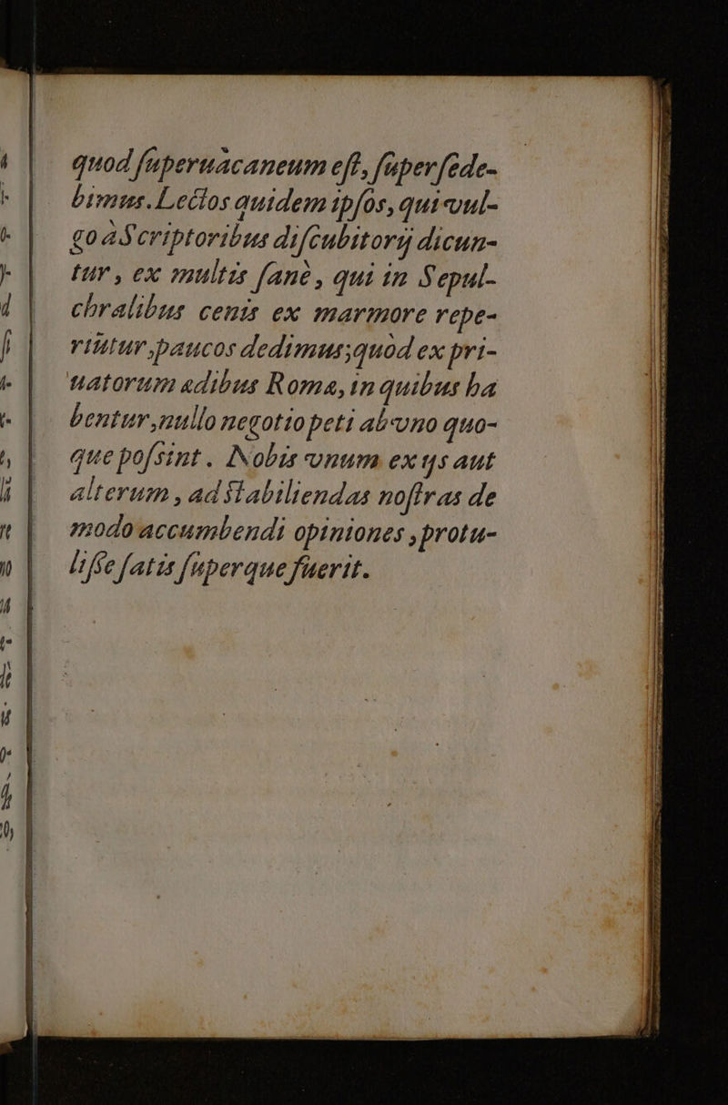 quod fuperuacaneum eft, fuperfede- birmuws.Lettos quidem ipfos, qui vul- goaScriptoribus di/cubitori dicun- tur, cx multis fanò, qui in Sepul- chralibus cenîs ex marmore repe- riutur,paucos dedimus;guodex pri- bentur,nullo negotio peti ab uno quo- que pofsint. Nobis unum ex us aut alterum, ad ftabiliendas noftras de modo accumbendi opiniones, protu- life fatis fuperquefuerit. ————_—___—