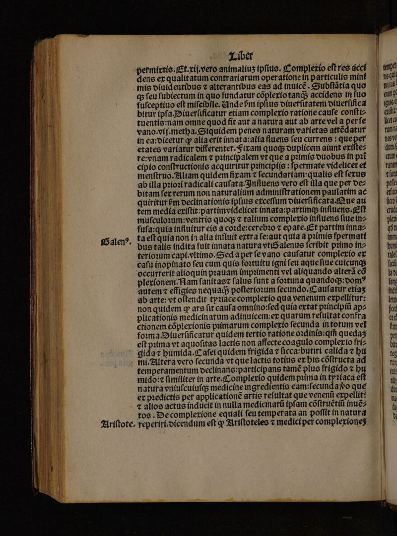 permitte. Et. xij. vero antmaltus ipfitie. f otíipletio efl reo. dccf dene er qualitatum contraríarum operatione ti partículto mínt . tnío oiuidentíbue c alterantibus eas ad tnuice . ubftatia quo Q5 feu lubtectum ín quo fundatur cópleríotarigs accídene tn fuo . fufceptíuo eft mífeibile. dinde 9i ipfius ofueffitatem oltietfifica bítur (pfa.p»iuetlificatur etíam complexio ratíone caufe confttz tuentío:nam omne quod fit aut anatura aut ab artevela perfe vano.vt(.metba. equidem penes naturam vatíetas attedatur ín ea:oícetur v alia erít innata:alía fluens fet currene : que per etateo varíatur oifferenter.$ iram quods ouplícem aiunt eríftez re:enam radícalemi pitncípalem vt que a pztmío ouobus (n pzi cípío conftructioníe acquiritur pzincipíie : fpermate videlicet ef menftruo.ziltam quidem fizam 2 fecundariam:qualis eft ferus 9b illa p2toz radicali caufata.Snfluens vero eit illa que pet oez bítam ferrerum non naturalíum admtníftratíonem paulatim ac quiritur &amp;m oeclinatíonte (pfius etceffum ofuerfifícata.f ue au tem medía eriftít:partünvidelícet (nnata:partímes (nflarene. feft mufculoium:ventrio quogo talium complexío influens fiue tnz fufa:quia influ(tur eíó a co»de:cereb2o 7 epate.j£t partim (nna ta eftquíanon (1 alía influit eztra fezaut quía à paímíe fpermatt bite talis indita futt innata natura vtiSalenus fcribit pitimo in terto:xum capí.vltímo. ced a pet fevano caufatut complerío ex cafu inopínato feu cum quis foatuftu igni feu aquefiue cutcunas occurrerit alioquin pxauam (mpzímenti vel alíquando alterá có pleríonem-H.am fanitaec falus funt a foxtuna quandodq:oom? autem « effigies nequads poflertoxum fecundo. aufatur etías db arte: et oftendit tp2íacecomplerío qua venenum expellitur: nonquítdem q are fir caufa omníno:fed quia ertat pzíncfpiti ap2 plicationíe medícinarum adiruicem:;er quarum refultat confra ctionem cópleríonie patmarum complexto fecunda intotum vel foima 32 fuerfificatur quídetm tertio ratione ozdinis:qtfi quedas eft ima vt aquofitae lactíe non affectecoagulo complexio frí2 - gidac bumida./cafei quidem frigída 7 ficca:buttri calida 2 bü - mni 7Altera vero fecurida vt que lactis fotítie er Dto cóflructa ad temperamentum occlínane:partícipans tame plus frígido z.bu imído: fimiliter ín arte. omplerío quidem pziria (n ty2íaca eft datura vitufcutufqs medicine mgredientie eam:fi ecundaso qué er pzedict(e per applícatione artíe refultat que venenit expellit: - « altos actue (nducít n nulla medícinarü (pfari cóftruetíü inuiez tos. ecomplerzíone equalí feu temperata an poffit ín natur
