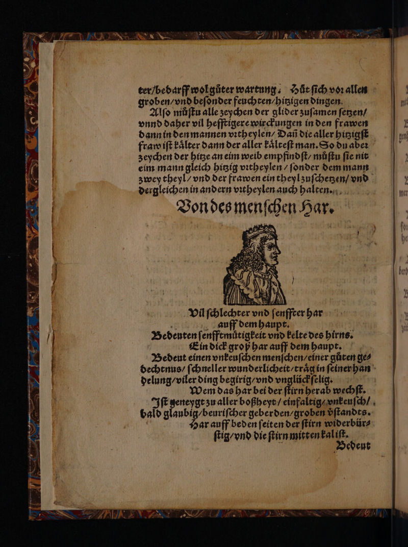 9 ber — 7 * iz vu ; Fi — 2 — —— 5 Br, B = BR Ab a — a ter / bedarff wol guter wartung. Hut ſich voꝛ allen groben / vnd beſonder feuchten / hitzigen dingen Alſo muͤſtu alle zeychen der glider zuſamen ſetzen / vnnd daher vil hefftigere wirckungen in den frawen dann in den mannen vꝛtheylen / Dañ die aller hitzigſt zeychen der hitze an eim weib empfindſt / muͤſtu ſie nit eim mann gleich hitzig vꝛtheylen / ſonder dem mann zwey theyl / vnd der frawen ein theyl zuſchetzen / vnd dergleichen in andern vꝛtheylen auch halten. a Vil ſchlechter 1 auff dem haupt. Bedenten ſenfftmuͤtigkeit vnd kelte des hirns. | Ein dick groß har auff dem haupt. Bedeut einen vnkeuſchen menſchen / einer gůten ge⸗ dechtnus / ſchneller wunderlicheit / traͤg in ſeiner han delung / viler ding begirig / vnd vnglückſelig. bald glaubig / beuriſcher geberden / groben vᷣſtandts. Dr auff beden ſeiten der ſtirn widerbür⸗ ſtig / vnd die ſtirn mitten kal iſt. 5 Bedeut