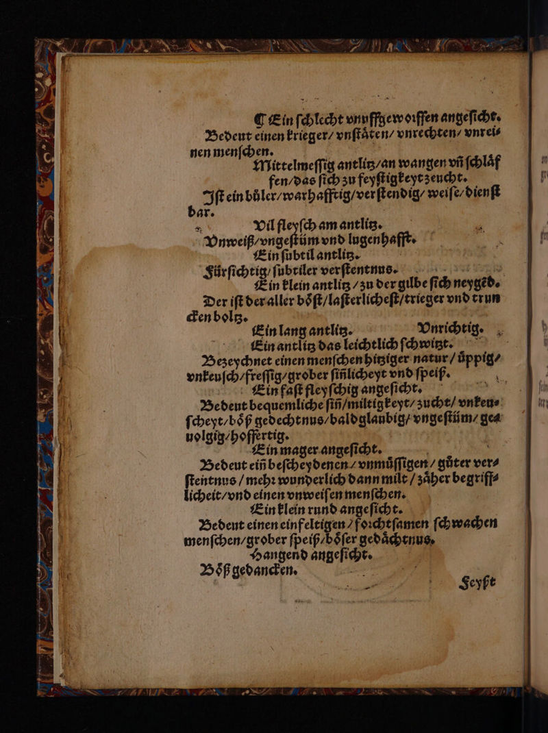 — n Hk — en 5 Br Sn ——ů * Ein ſ· chlecht vnufftewoiſſen angeſicht. Bedeut einen krieger / vnſtaͤten / vnrechten / vnrei⸗ nen menſchen. EN | 2 Mittelmeſſig antlitz / an wangen vñ ſchlaͤf fen / das ſich zu feyſtigkeyt zeucht. Iſt ein bůler / warhafftig / verſtendig / weiſe / dienſt bar. | Kun Vnweiß / vngeſtüm vnd lugenhafft. Ein ſubtil . | ürſichtig / ſubtiler verſtentnu s. W 2 in klein antlitz / zu der gilbe ſich neygẽd. Der iſt der aller boͤſt / laſterlicheſt / trieger vnd trun cken boltz. e Ein lang antlitz. Vnrichtig. Ein antlitz das leichtlich ſchwizt. Bezeychnet einen menſchen hitziger natur / uͤppig⸗ vnkeuſch / freſſig / grober ſiñlicheyt vnd ſpeiß. Ein faſt fleyſchig angeſicht. Be deut bequemliche ſiñ / miltigkeyt / zucht / vnkeu⸗ ſcheyt / boͤß gedecht nus / baldglaubig / vngeſtüm / ges volgig/ hoffertig. . Ein mager angeſicht. n Bedeut eiñ beſcheydenen / vnmuͤſſigen⸗ güter vers ſtentnus / mehꝛ wunderlich dann milt / zaͤher begriff⸗ licheit / vnd einen vnweiſen menſchen. Ein klein rund angeſicht. | Bedeut einen einfeltigen / foꝛchtſamen ſchwachen menſchen / grober ſpeiß / boͤſer gedaͤchtnus, B65 RER angeſicht. edancren. e 1 ä 8 d Fekeyßt x > PEN 1