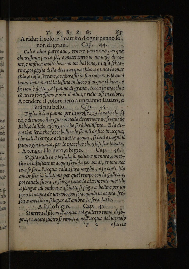 === Tie Es Re Zi @ 83° -Atidurilcolore fmarrito d'ogni pannofe > nondigrana. Cap. 144. Calce uiua parte due , cenere parte una acqua chiarifima parte fe emetti tuttoin un uafo dira- me,e miftica molto ben con un baftone, e laffa (chia- rire,poi piglia della detta acqua chiara e lana la mac chia,e la[}a (eccare,e riduraffii in fuo colore. E fe unoî lanar bene metti la leffina in luoco d'acqua chiara , é fa com'è detto.Al pannodigrana stoccata macchia co aceto fortiffimo,e olio d’olina,e riduraffi in colore, fera piu bello. Cap... 45. Pieliailtuo panno per la groffezza lavato che fà rd,e dinuovo il bagnerai nella decottione de frondi de fichi.elaffalo afciugare che fera. bellifimo. Ela de- cottion fera che facci bollire le frondi de fico în acqua, checaliilterzose della detta acqua , filauiebagniil panno gia lauato, per le macchie chegli fi fur leuate, . A tenger filo nero,e bigio. Cap... 46,3 Pigliagalleta e peftala in poluere menutase met tilaininfufionein acqua fredda per un dì, et una not tesefe farà l'acqua caldafara meglio , efache'l filo anche ftia in infufione per quel tempo con lagalletia, poicanalo fuora , e fenzalanarlo altrimenti mettilo afciuzar all'ombrase afciutto fi poga a bollire per un poco.in acqua de uitriolopoi (ciacqualo in acqua free (case mettilo a fciugar all'ombra ye ferà fatta, sa i eefarlo biglo ni Capi 4700, st . Simetta il filonell'acqua colgalletto come di {oe pra,e cawato fubito fi rimetta nell'acqua del uitriolo dii { aa efaccia a ca CT rei 2 SEIT = = si È - 5 x 200 TE 7 Ta Al # K î x > ) (cea ? d: ge È. WE 3 xw i, $ ì' V ira È prat d > . à - € dm i ene ca ai i niasiilii) tiie AR i IT AREA sita A MUSA da reca P ni st È ì = i 1 si Reni = GE ne: x TA si ea: ° e EAU (€. ) e? 1 a rg ili ini e ‘» - Zisci o