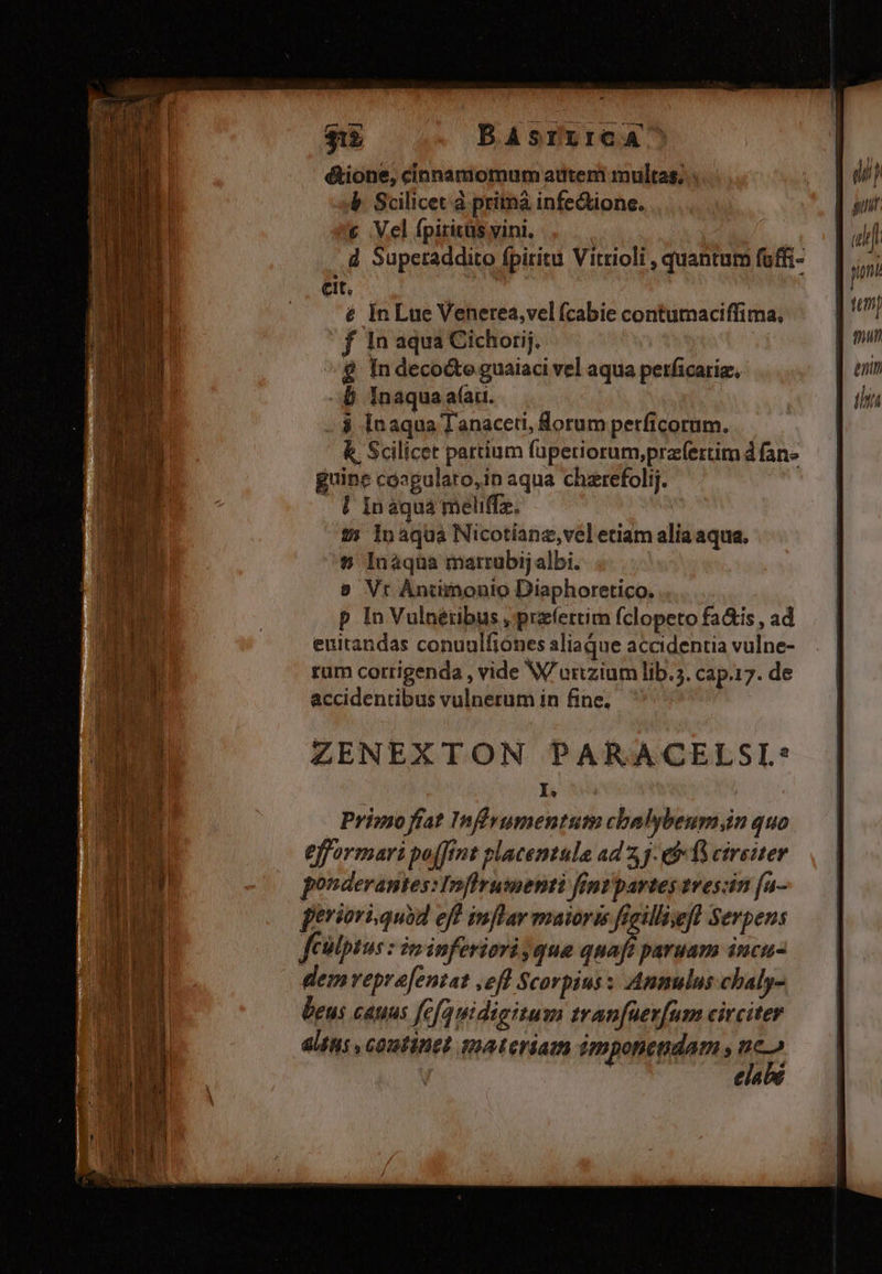 &amp;tione, cinnamomum aüteni multas; dip b. Scilicet à prima infedtione. € Vel fpiritüs vini. | f d Superaddito fpiritu Vitrioli , quantum fuffi- ni cit. e Ín Lue Venerea,velfcabie contumaciffima, ^ | ' f 1n aqua Cichorij. | ] ^» $ In deco&amp;teguaiaci vel aqua perficariz., enin - b Inaqua a(au. tht à Inaqua Tanaceti, Sorum perficorum. k. Scilicet partium fupetiorum,prafettim d fan- guine coagularo,in aqua cherefolij. | Ináquá meliffz. 9; Inaquá Nicotianz,vel etiam alia aqua. *? Inàqua marrubij albi. 8 Vt Antonio Diaphoretico. p In Vulneétibus , przíettim fclopeto fa&amp;is , ad euitandas conunlfiónes aliaque accidentia vulne- rum corrigenda , vide W/ urtzium lib.5. cap.17. de accidentibus vulnerum in fine. ZENEXTON PARACELSI.* I, Privso fiat Infrumentum chalybeumjin quo eformari poffint placentule ad 2,3. e$ fS circiter ponderantes:Inflrumenti fintpartes tres:in [a- periori quod eff mflar maioris freillssefl Serpens filptus : in inferiori; que quaft paruam incu- dem eprafentat ,efl Scorpius s Anmulus chaly- beus canus fefauidigitum tranfüerfum circiter 4ltus s contined materiam imponendam , uc» | ! elale que c ale o9 E Ns TX E arp ER 2S MADRE