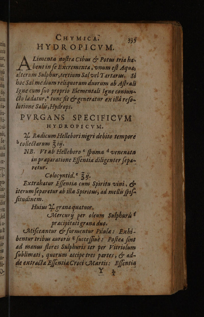 CnyMICA 338 HYDROPICVM. Limenta noffra Cibus c Potus tria ba- AM bent in fe Excrementa vnum eff Aqua; alterum Sulphur tertium Sal vel T avtavus. Si boc Sal medium veliquorum duorum ab Affrali Igne cum juo proprio Elementali Igne coniun CPo ladaturs* tunc fit i generatur ex illá refo- lutzone Sale Hydrapse PVRGANS SPECIFICVM HYDROPICYM,. 2L Radicum Helleborinigri debito tempore b colletiarnm 2 ig. NB. Ftab Helleboro * fuma * venenata 4n praparatione Elfentia diligenter feas retur. Colocyntid.* 2$. Extrabatur Effentia cum Spiritu vini , e iterum [eparetur ab illa Spiritusy ad nelly [ps fitudinem. Huius dL aranaquatuor, | cCMercuri per oleum Sulphurá f pracipitati grana duo. cAMifceantur eb formentur Pilula : Exbz- bentur tribus auroris 9 fucce[frub : Poflea fent ad manus flores Sulphuris ter per. Vitriolum fiblimati , quorum. aecipe tres. partes , c ad- de extrait ElfcntiaCrocd CMartis: Effentia EXC UU. TOUEM X