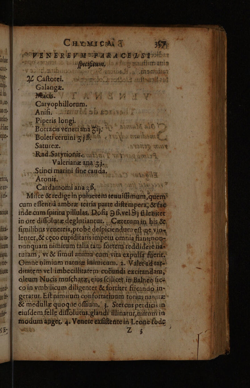 olge MIT ye tj. Cnvwr coi word abe ELA 527 «5. . DIS OAM 2 2 Caftorel. e n»inolori:of3ol3 qdieinilen Galanga. ( Mi cis. I A Caryophillorum. Anifi;. 0e rbd ; Diperis longi 342i) 11 Borracis venetidn3 uj ^  Boledcerüuinizj $^ c! Saturez. Rad ;Satytionis.: i555. | Valerianz ana/5;j.. Stunci marini fine cauda. . Aronis. - Mieter Cardamomi ana 2$, x. 0 m€- yl n EP MCN  j ie cum effentiá ambr tertia parte diftemperaz; 8rfác. indecum fpiritu pillulas, Dofis 9 fi.vel 9j Glegicet in ore diffolutz deglutiantur. ..Ceterumin. his.&amp;&amp; fimilibus venereis,probe defpiciendum eft e vio«, lenter,&amp; ceco cupiditatis impetü omnia fiant;nonz tutam , vc &amp; fimul anima euni vita expulí4 füerit. Omne bimium natuig iüimicam. 3. Valecadtat- ditatem vel imbecillitatem: cotindi excitandam; oleum Nucis mufchatz, eius [cilicet imBalneo fic» coin vmbilicum diligenter &amp; fortitet fticando in- &amp; medullz quoque offium,: 4, Stetcus perdicisin eiuídem felle diffolucus;glàudi illinatur tirom in modum agger. 4. Venere exfiftente in Leone fode J