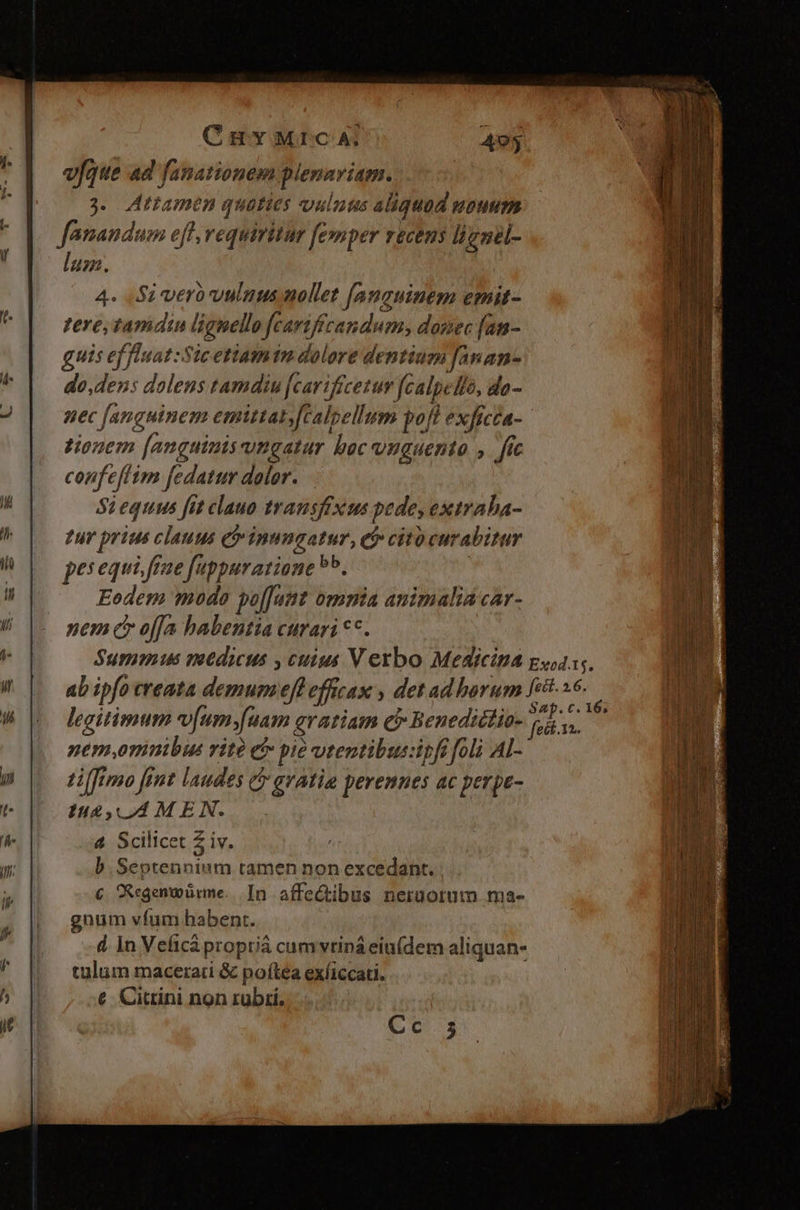 vfque ad fanationem plenariam. 3. Attamen quoties valums aliquod wouum fanandum eff, requiritur femper vectns lignil- lum. : 4. Si ver vuluus nollet [anauinem emit- zere, tamdiu lignello fearificandum, donec [an- guis ef fluat: Sic etiamin dolore dentium fanan- do,den: dolens tamdiu [carificetur fcalpello, do- nec fanguinem emittat, fcalpellum poft exficta- tionem [anguimis ungatur boc vuguento , fic confeflim fedattr dator. Si equus fit clauo transffxus pede, extraba- zur prius clauus e inungatur, ci cit curabitur pesequi. fene fuppuratione P^. Eodem modo poffunt omnia animalia car- nem c offa habentia curari €*. Summus medicus , cuius V exbo Mediciua goi; ab ipfo creata demum eft efficax , detad borum fe i legitimum v[um [uam gratiam e Benedictio prm | nem,opinibus rito e pi vtentibusipft foli AI- tiffimo [fnt laudes cb avatia perennes ac perpe- Iug,.74 M E N. 4 Scilicet Z iv. b. Séptennium tamen non excedant. € ORegenmürme. In affe&amp;ibus neruorum ma- gnum vfum habent. d In Veficá propri cum vriná ein(dem aliquan- tulum macerati &amp; poftea exficcati. e Citrini non rubri, Cc.5