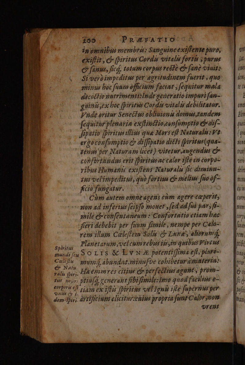 260 PaurATIO in omnibus membri: Sanguine exiffemte pure, exit, c prit Cordis «italim fortis ; purus e? fanus, fred, totum corpus reéte ef» fane viuit: Si pero impeditus per wgritudinem fuerit , quo gninus hoc fanum officium faciat ; fequitur mala decocto nntrimentisInde aeneratio impuri fan- guinis,ex boc fpiritus Cordis vitalis debilitatur. Vuüde oritur Senecius oblinionu domus tandem fequithr plemaria exflinctiosen|umptio &dif- Jepatio jpiritus illius qua Morseft Nuturalu: V2 ergotonfumptio c» di[frpatio di£fi firitus(qua- géuih per Naturam licet) viteturaugemdus conforiBndums erit [Dritenac calor iffé in corpo- vibis Humants exiffens Naturalu fic diminnu- zus velimpedirus, dio fortium e? meliui [uo of- fcio fungatur. jx. | Cim autem ompneagens ejm agere ceperit; pom ad inferius Jeipfo mouet ,[ed ad [ui par, fr- shile e confeutaneum : Confortatioetiam bac fieri debebit pev fuum fimile , mempe per Cata- vem illum Celeflém Solis c» Lunary aliovumá, ER Plapetarum,vel cum rebus jtssin quibus Vivius mupdifg, 9 O LIS GG EV N'UE potentilJimia ejf, plave- Calf. www abundat,minufve cobibetur apAteria: €» Natu h nf aye gà ali, gi; Hà énimres citi Qi perfectius agüBt , prom- aum. Ma LA Jibi fimile: Imo quod n e- f tiam ex 1/Hs Jpiritis vvél 1gnis ifee fupérnusper DS Cm fu. bruce A Vs d à M dem: firi. aYYVICUMHE eliciturztüdas propre funt Calor sos à; Qre»nt