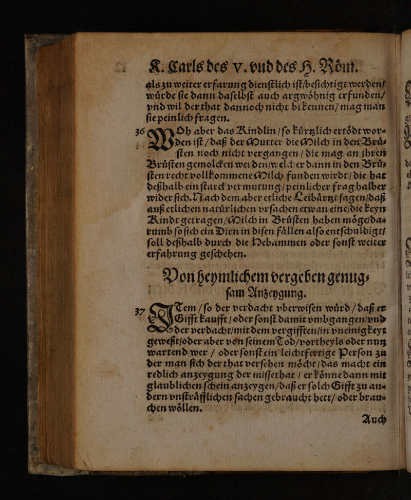 * wuͤrde ſie dann daſelbſt auch argwoͤhnig erfunden / . ſten noch nicht vergangen / die mag an jhren ſten recht vollkommene Milch funden wirdt / die hat deß halb ein ſtarck vermutung / peinlicher frag halber wider ſich. Nach dem aber etliche Leibaͤrtzt ſagen / daß auß etlichen natuͤrlichen vrſachen etwan eine / die keyn Rinde getragen / Milch in Bruͤſten haben moͤge / da⸗ rumb ſo ſich ein Dirn in diſen faͤllen alſo entſchuldigt / erfahrung geſchehen. Von heymlichem vergeben genug⸗ | ſam Anzeygung. Gift kaufft / oder ſonſt damit vmbgangen / vnd der verdacht / mit dem vergifften / in vneinigkeyt geweßt / oder aber von ſeinem Tod / vortheyls oder nutz wartend wer / oder ſonſt ein leichtfertige Perſon zu der man ſich der that verſehen moͤcht / das macht ein redlich anzeygung der miſſethat / er koͤnne dann mit dern vnſtraͤfflichen ſachen gebraucht hett / oder brau⸗ chen woͤllen. Br Auch