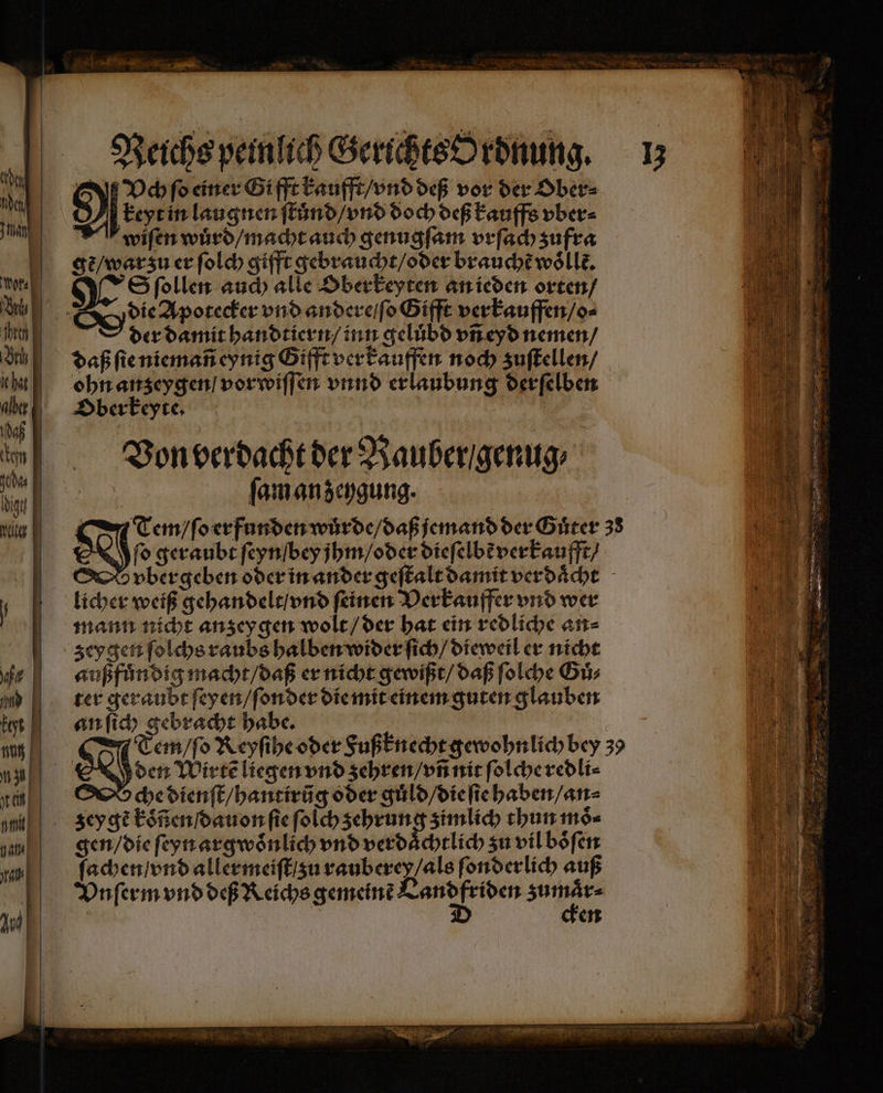 Reichs peinlich Gerichts ordnung. 13 Vch ſo einer Gifft kaufft / vnd deß vor der Ober⸗ fer in laugnen ſtuͤnd / vnd doch deß kauffs vber⸗ wiſen wuͤrd / macht auch genugſam vrſach zufra gẽ / war zu er ſolch gifft gebraucht / oder brauche woͤllk. S ſollen auch alle Oberkeyten an ieden orten / die Apotecker vnd andere / ſo Gifft verkauffen / o⸗ | der damit handtiern / inn geluͤbd vñ eyd nemen / daß ſie niemañ eynig Gifft verkauffen noch zuſtellen / ohn anzeygen / vorwiſſen vnnd erlaubung derſelben Oberkeyte. 105 Von verdacht der Rauber / genug⸗ | ſam an zeygung. cee deere der Guͤter 38 fo geraubt ſeynſbey jhm / oder dieſelbẽ verkaufft / vber geben oder in ander geſtalt damit ver daͤcht licher weiß gehandelt / vnd ſeinen Verkauffer vnd wer mann nicht anzeygen wolt / der hat ein redliche an⸗ zeygen ſolchs raubs halben wider ſich / dieweil er nicht außfuͤndig macht / daß er nicht gewißt / daß ſolche Gu⸗ ter geraubt ſeyen / ſonder die mit einem guten glauben anſich gebracht habe. . Tem / ſo Reyſthe oder Fußknecht gewohnlich bey 39 | den Wirte liegen vnd zehren / vñ nit ſolche redli⸗ che dienſt / hantirũg oder guͤld / die ſie haben / an⸗ zeygẽ koͤñen ſdauon ſie ſolch zehrung zimlich thun moͤ⸗ gen / die ſeyn argwoͤnlich vnd verdaͤchtlich zu vil boͤſen ſachen / vnd aller meiſt / zu rauberey / als ſonderlich auß Vnſerm vnd deß Reichs gemeinẽ nn ya | | | en