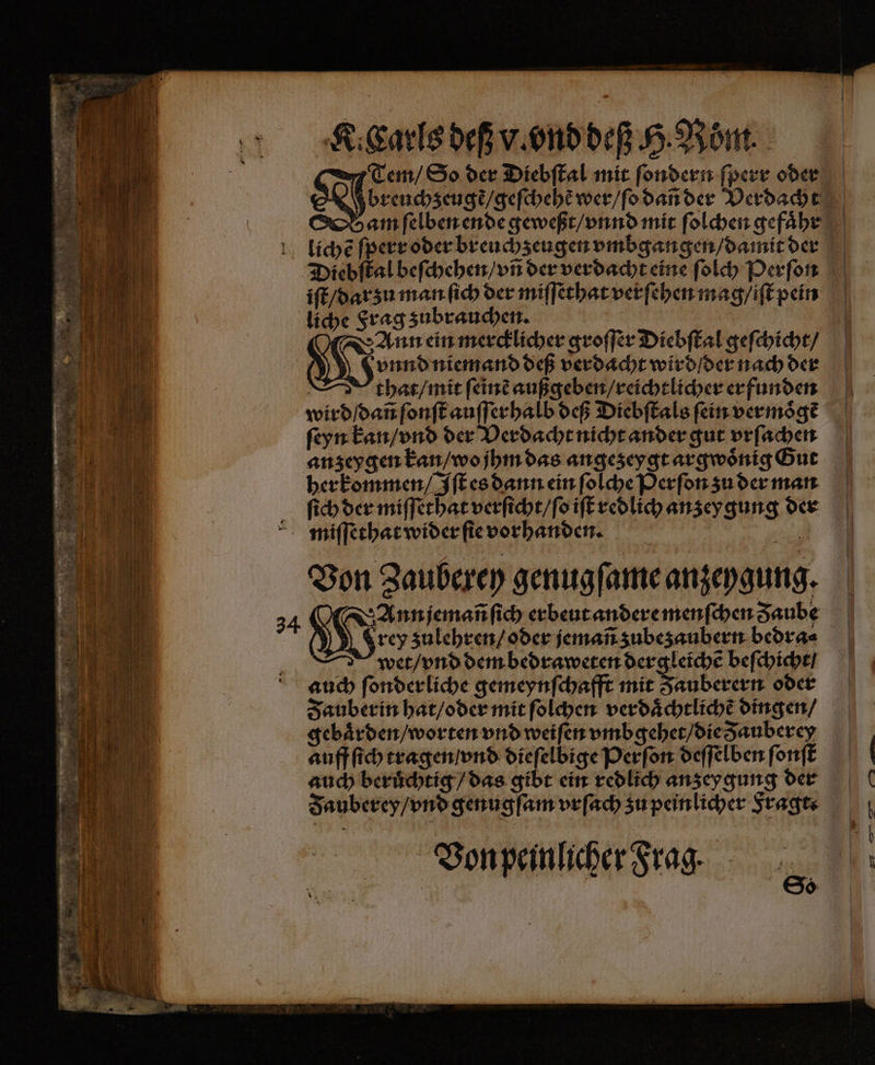 8 iſt / darzu man ſich der miſſethat verſehen mag / iſt pein 7 vnnd niemand deß verdacht wird / der nach der | that / mit ſeinẽ außgeben/reichtlicher erfunden wird / dañ ſonſt auſſerhalb deß Diebſtals fein vermoͤgẽ ſeyn kan / vnd der Verdacht nicht ander gut vrſachen anzeygen kan / wo jhm das angezeygt argwoͤnig Gut herkommen / Iſt es dann ein ſolche Perſon zu der man ſich der miſſethat verſicht / ſo iſt redlich anzey gung der Win ein mercklicher groſſer Diebſtal geſchicht / Von Zauberey genugſame anzeygung. rey zulehren / oder jemañ zubezaubern bedra⸗ wet / vnd dem bedraweten dergleichẽ beſchicht / auch ſonderliche gemeynſchafft mit Zauberern oder Zauberin hat / oder mit ſolchen ver daͤchtlichẽ dingen / gebaͤrden / worten vnd weiſen vmbgehet / die Jauberey auff ſich tragen / vnd dieſelbige Perſon deſſelben ſonſt auch beruͤchtig / das gibt ein redlich anzey gung der Von peinlicher Frag.