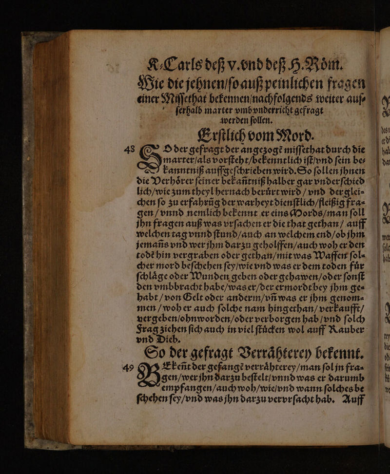 ſerhalb marter vmb vnderricht gefragt | werden follen. = | Eerſtlich vom Mord. 43 (SO der gefragt der angezogẽ miſſethat durch die marter / als vorſteht / bekenntlich iſt / vnd ſein be⸗ V kanntniß auffgeſchrieben wird. So ſollen jhnen die Verhoͤrer ſeiner bekañtniß halber gar vnderſchied lich / wie zum theyl hernach beruͤrt wird / vnd derglei⸗ welchen tag vnnd ſtund / auch an welchem end / ob jhm jemañs vnd wer jhm darzu geholffen / auch woh er den todẽ hin vergraben oder gethan / mit was Waffen ſol⸗ cher mord beſchehen ſey / wie vnd was er dem toden fuͤr ſchlaͤge oder Wunden geben oder gehawen / oder ſonſt den vmbbracht habe / was er / der ermordt bey jhm ge⸗ habt / von Gelt oder anderm / vñ was er jhm genom⸗ men / woh er auch ſolche nam hingethan / verkaufft / vergeben / ohn worden / oder verborgen hab / vnd ſolch vnd Dich. So der gefragt Verraͤhterey bekennt. 49 Ekeñt der gefangẽ verraͤhterey / man ſol jn fra⸗ gen / wer jhn dar zu beſtelt / vnnd was er darumb ſchehen ſey / vnd was jhn darzu vervrſacht hab. Auff