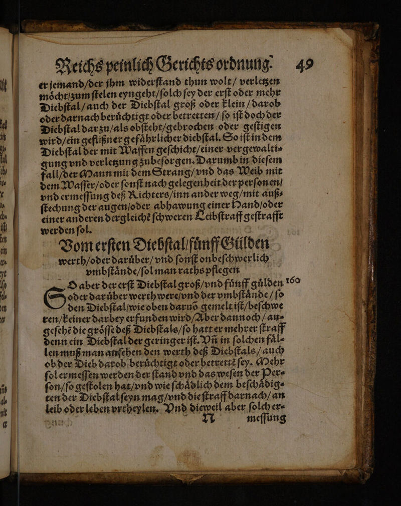 a re Er ap — — — — Reichs peinlich Gerichts ordnung. 45 er jemand / der jhm widerſtand thun wolt / verletzen moͤcht zum ſtelen eyngeht / ſolch fey der erſt oder mehr Diebſtal / auch der Diebſtal groß oder klein / darob oder darnach beruͤchtigt oder betretten / fo iſt doch der Diebſtal dar zu / als obſteht / gebrochen oder geſtigen wird / ein geflißner gefaͤhrlicher diebſtal. So iſt in dem Diebſtal der mit Waffen geſchicht / einer vergewalti⸗ gung vnd verletzun g zubeſorgen. Darumb in dieſem fall / der Mann mut dem Strang / vnd das Weib mit dem Waſſer / oder ſonſt nach gelegenheit der perſonen / vnd ermeſſung deß Richters / inn ander weg / mit auß⸗ ſtechung der augen oder een einer Hand oder einer anderen dergleichẽ ſchweren Leibſtraff geſtrafft werden ſol. e — — — 8 — — — — — — — 7 . N Zu — — ren u. ů — an — — 2 ne 25 en => = — —— — —— — — >= — — 2 ke: — — — — = —— — — —— — — — - —̃ Ä—-— — — ee = > — — — = . — — FT — a —ͤ—e——n werth / oder daruͤber / vnd ſonſt onbeſchwerlich vmbſtaͤnde / ſol man raths pflegen 155 O aber der erſt Diebſtal groß / vnd fuͤnff guͤlden 169 ten der Diebſtal ſeyn mag / vnd die ſtraff darnach / an leib oder leben vrtheylen · Vnd dieweil aber ſolch er⸗ . | . meſſung re 7 oz * SE 5 ers a n * 8 Zu 0 5 — ͤ ER R TE; r u. . — 0
