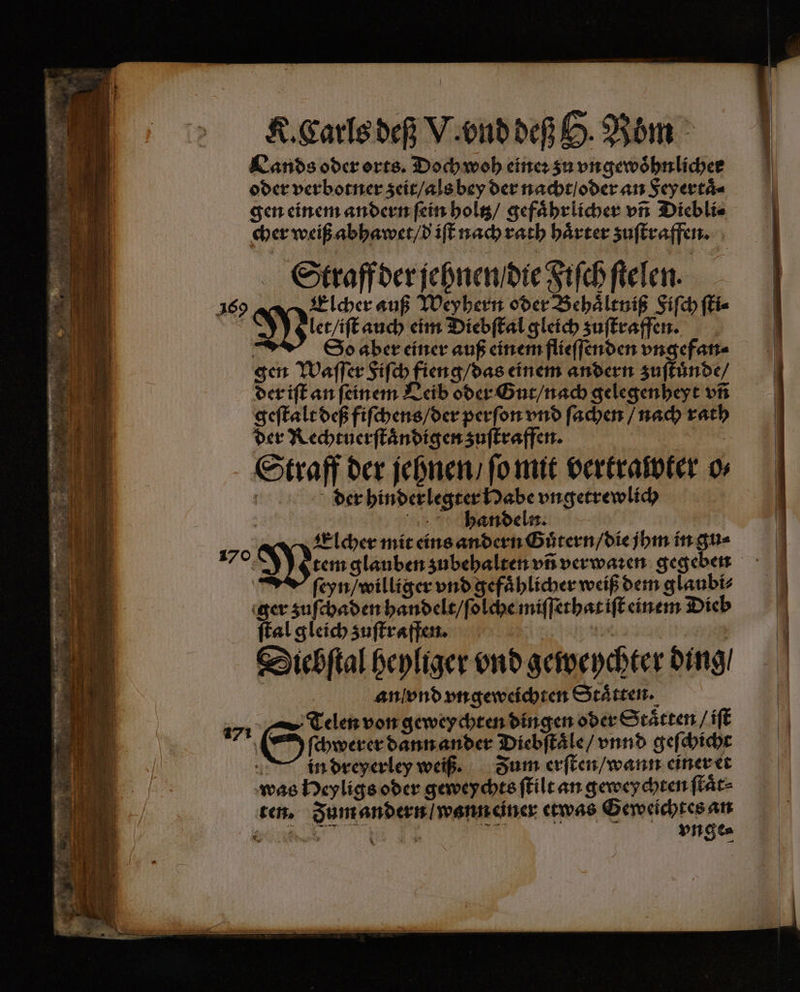 Lands oder orts. Doch woh eineꝛ zu vngewoͤhnlicher oder verbotner zeit / als bey der nacht / oder an Feyertaͤ⸗ gen einem andern ſein holtz / gefaͤhrlicher vñ Diebli⸗ cher weiß abhawet / d iſt nach rath haͤrter zuſtraffen. Straff der jehnen / die Fiſch ſtelen. 169 Elcher auß Weyhern oder Behaͤltniß Siſch ſti⸗ : let / iſt auch eim Diebſtal gleich zuſtraffen. “SñSo aber einer auß einem flieſſenden vngefan⸗ gen Waſſer Fiſch fieng / das einem andern zuſtuͤnde / der iſt an ſeinem Leib oder Gut / nach gelegenheyt vñ geſtalt deß fiſchens / der perſon vnd ſachen / nach rath der Rechtuerſtaͤndigen zuſtraffen. | Straff der jehnen / fo mit vertrawter o⸗ der hinderlegter Habe vngetrewlich | handeln. 170 Wem mit eins andern Guͤtern / die jhm in gu⸗ ſeyn / williger vnd gefaͤhlicher weiß dem glaubi⸗ ger zuſchaden handelt / ſolche miſſethat iſt einem Dieb ſtal gleich zuſtraffen. 5 10 Diebſtal heyliger vnd geweychter Ding! anſvnd vngeweichten Staͤtten. 171 Telen von geweychten dingen oder Statten / iſt ‚4 ſchwerer dann ander Diebſtaͤle / vnnd geſchicht in dreyerley weiß. Zum erſten / wann einer et was Heyligs oder geweychts ſtilt an geweychten ſtaͤt⸗ ten. Fum andern / wann einer etwas Geweichtes an een e 18 vnge⸗ * N u — — — —