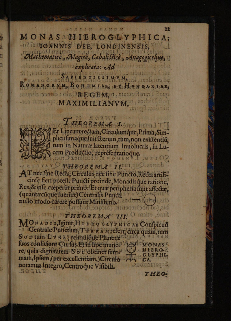 p PT A— A ot v men rtm. e —]9-— Wer sp tima tern 12 MONAS: HIRROGLYPHICA: CETOANNTS D'EE, LONDINENSIS, | Vlenedd. 3 Sg 4 Calbaliéiicà. iednapgielu, ? pasto explicata: ed aa adii SATIENTISILMYN, i) Bebra i2 bs osisi VM, Bon EMILAEj ET. dien Van pcr siib c d ?OREGEM; jJ. iolengt i 25 4i | UAXITLLANYM. ae E: r1 ?EF Lineamrejtam, iram; Birima, Sim: [7 )/A pliciffimaquefuit Rerum ,tüm;non: exifténti sue (d rum in Natura latentium Inuolucris , in Lu- AN cem Prodictio; TESSSEOME, «4 NAWÁMLILIOUIO S;9ni dia rAYD Wbtsod E LE: im ps AT nec fiie Récia: Circilus;net tine fib nàng d: ciofe fieri poteft? Pun&amp;i proinde, Monadisque ratiotie, Res;&amp; effe coépérüt primó:'Et qu petipheria fi affecta, (quantacüque fueritit) C entraális Papen M LE nullo odocáfere poet Minifiério. Noti uda » S pO 347* ^3 TA SIN )825;21* J2UT1 4 : - nyspetpol MM OREM.A, 1. usn TT 1) Wi S vw. d UPHEORAREMOE TIE Mos ADIs Toit Hd sd oGLYPHICAE Gips 'Gentfale Puáüm; Tw RAM refert? Circa quam;turt Sor tim L 58542 ; reliqüidue Planet? ?^ Aun: E NR fuos cónfiélantiCürfiis. Ftinhoeinune: aii odes sí re quia digtiitatemi/ S 81 óbtinet fms itm deis HL mar, Ipfürn (per excellentiam,)Circulo - 3^ 6 c2; ARUM. Rotamus Integro, Centroque Vifibili, TIMNRUPAORA EUM t$ AO axi t