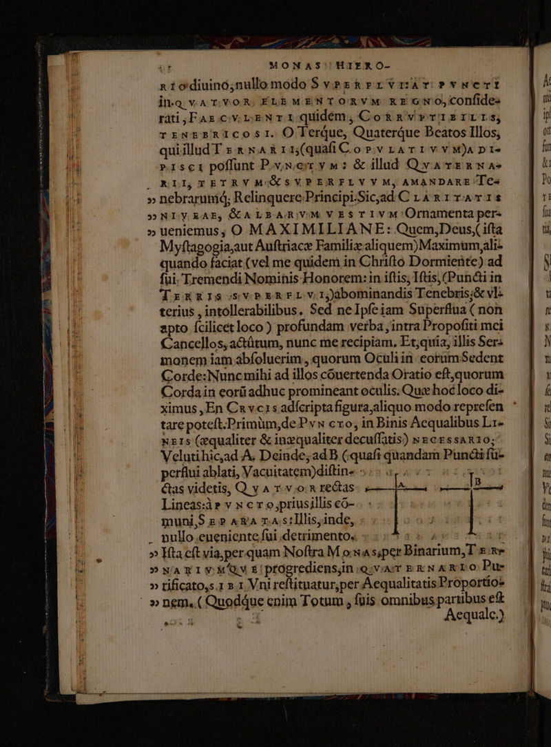 P anle o Lr ao. Aia, Le ie a ui MONAS' HIER O- a todiuino;nullo modo 5 vPr&amp;rrvrsAr Pvmwert | k jn. vA TYOR, ÉLEMENTORVM REGNO,COnflde. — | i)! rati;yFAs.cvrrNrIQqudem,Cos&amp;nawvvrIZsrrLIs, [ n rrNrE£iRICOSsI.O TerqQue, QuaterQque BeatosIllos, — | i | quiillud T ERNARI 1s (quafi CorvraATIVV M)A D I^ | fin 1n PISCI poffunt P.vjwerr y n; &amp; illad Qvavsg was a p ORIILTETRYMOQXSVPERPLVYM,AMANDAnE Jes — | à Pu » nebrarumd; Relinquere:PrinciptSicjad C ra grrAmv1s — dr I SNLyEAE,COALBRAJVMVESTIVM'Ürnamenta per- fit ji » ueniemus, O MAXIMILIANE: Quem,Deus(ifta [| 5 | Myftagogia;aut Auftriac Familizaliquem)Maximumyalis — | quando faciat (vel me quidem in Chrifto Dormiente) ad I fui.Lremendi Nominis Honorem:inifüs,Iftis(Pun&amp;iin — ] ^| Ti Tru&amp;gisosvPRERELVIjàbominandisTenebri;&amp;vl — | « terius , intollerabilibus. Sed neIpfeiam Superflua(non — ] : li apto Ícilicétloco) profundam verba,intraPropofitimci — | : np Cancellos, actütum, nunc me recipiam. Et;quia, ilis Ser: — | I monem iam abfoluerim, quorum Oculiin eorümSedent — | x iU Corde:Nuncmihi ad illos couertenda Oratio eft.quorum — || : |i Cordain eorüadhuc promineant oculis. Qu hoélocodi- — | £ I ximus ,En Ca vc15 adfcriptafiguraaliquo modo reprefen * | «t LL tarepoteft.Primüm,dePvw cro, inBinisAequalibusLi- — [| &amp; d xr1s (zqualiter &amp; inzqualiter decuffatis) ss ex5san10; | | N n Velutihic;ad A. Deinde;ad B (quafi quandam Pundifüc- — | &amp; T perftui ablati, Vacuitatem)diftine 55: 852 07 6: p ] n: 1 Quas videtis, Q. v A 7. v.o:&amp; rectas €— Á— 2 2 n Lineas:às v 5 c v o,prius illis co- | dn l/ muni,S s» A &amp;a r.As:lllisyinde, B ! . nullo,enenientefui detrimento s 5;3 32 455 73 dau 1 m » Kta eft via; perquam NoftraM owas;perBinarium,T &amp;:€ — ] ji e »NamxiyM/awvSE!progrediensjin:o;v/Ar EX N &amp; KO Pu dg (6 » tificato,s.1 ». 1 Vni reftituatur;per Aequalitatis Proportios | hi Wi »nem..( Quodáue cnim Totum, fuis omnibuspartbusef£ — | m  e lh xd | Aequale) i *