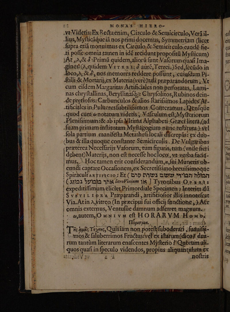 — n L9 NR US T :t MONAS' HITRO- .vt Videtis:Ex Rectaenim, Circulo &amp; Semicirculo Veri iL Jius, Myfticáqueiá nos primi docemus; Symmetriam (licet fupra etiá monuimus ex Circulo,S Semieirculo;candé fie- ti poffe:omnia tamen in idé recidunt propofitü My(licum) jAt ,A,&amp; :Primü quidem,aliorà funt Vaforum quafi Ima- gines: (A, quidem: V r v &amp; x 3: 2 aut&amp;; Terrei.)Sed,fecüdo in Jó6€0,2,.5t4, nos. memores reddere poffünt j; cuiufdam Pij- tilli.&amp; Mortarij;ex Materia(vere)tali preparándórum ;. Vt cum eifdem Margaritas Artificiales non perforatas,.Lami- nas chryftallinas, Beryllinafdz: €hryfolitos,Rubinos dein- -deprettofos: Carbunculos &amp;alios-atifsimos Lapides At- -tificialesin;Pulueresfubtilifsimos:;Gofteramus.; Denique .quod cüni enotarum videtis y: Vdfculumiet; Myfteriorum .Plenifsimuin:&amp; ab ipfa tima Alplabeti-Grci litera;(ad ftam primam ánftitutam: Myftágogiam:nünc feftituta;); vel fola partium ;maniféfta Mctathefilocali difcrepás: ex duo- (bus &amp;illaquoque conftante:Semicirculis. De.Vulgaribus ; preterea Neceffarijs Vaforum; tum figuris; turh. (vnde fieri | debent) Materijs, non eft neceffe hocloco;, vt. verba faci4- ; mus, -Hoctamen erit confiderandum,a,füi Muneris'ob- ; eundi captare Occafionem,ex Secretifsimobreuifsimoque j Spiracult n Frr&amp;cro j;Et( op h3m31 ewm. nay 5n (Ca oyuna hN Jitroinium YS ] Tyronibus (Qr; s ! expeditiffimum.elictet Primordiale Specimen ? Interim dà iSvrkTILIDRA Preparaüdi, artificiofior illis innotefcat ! Via. Atin A,vitreo (In prxcipui fui officij fündtione ).A€r i omnis externus, Ventufüe damnum adferret: magnum... (c eyautem,O vu rv « et HORAR VM. How; [o 152] Bopeope., «d dA d&amp;,18 : maf: | *[ sc iege Tm, Quisiàm non poteft/füboderati , fuduifsi- ! tomos &amp; faluberrimos Fructus?vél'ex iftarum(dico) dua- j rum tantüm literarum enafcentes Myfterió ?! Qubrumalt | quos quafi in fpeculo videndos, propius: iom cire £r JL 1M 32V £ d Anoi1tris * * an e etii a