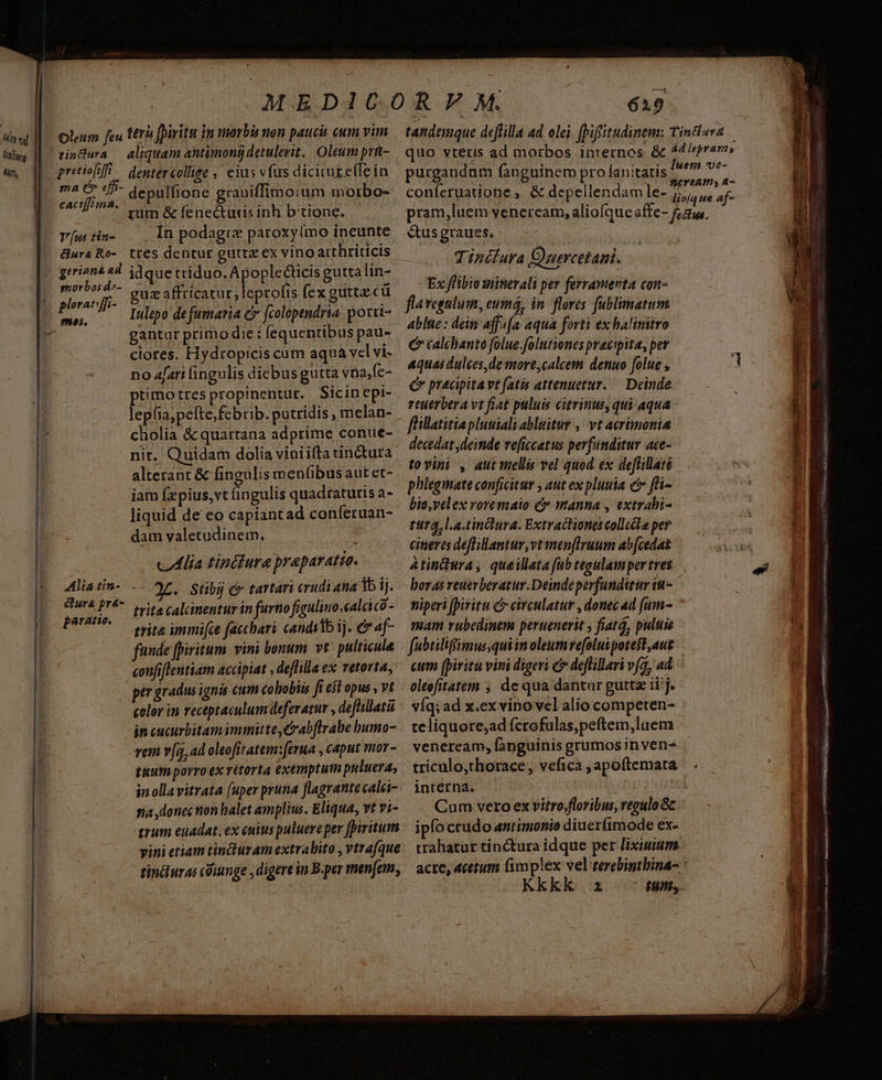 tindura caciff;ma. &amp;nur&amp; Ro- s$n0rbos d2- 19585. Alia tin- dura pr&amp;- paratio. dentercollige , cius vfus dicitur e(lein depulfione grauiffimo:um morbo- ttim &amp; fenectudis inh b'tione. In podagi« paroxy(mo ineunte ttes dentur guttz ex vino atthriticis idque triduo. Apoplecticis gutta lin- guz affricatur, leprofis fex guttzecü Iulepo de fumaria c jcolopendria. porti- gantur primo die : fequentibus pau- ciores. Hydropicis cum aqua vcl vi- no 4[ari fingulis diebus gutta vnajfe- ptimo tres propinentut. Sicinepi- lepfia, pete, febrib. putridis, melan- cholia &amp; quartana adprime conue- nit. Quidam dolia viniifta tinctura alterant &amp; fingulis men(ibusaut et- iam fzpius, vt fingulis quadtaturis a- liquid de eo capiantad conferuan- dam valetudinem. «utlia tipétura praeparatio. OL. Stibi é* tartari crudi ana ib ij. trita calcinentur in furnofigulinosalcico- trita immifce faccbari candilbij. e af- fande fpiritum vini bonum. vt. pulticula confiflentiam accipiat , deffilla ex vetorta, color in receptaculum defevatur , deflillatii in cucurbitam iminitte, Cabftrabe bumo- vem v[a, ad oltofitatem:[erua , caput mor- tuuth porro ex retorta exemptum puluera, in ollavitrata (uper pruna flagrante calei- 7a dlotecnon balet amplius. Eliqua, vt vi- trum euadat, ex cuiuspuluere per [piritum vini etiam tincturam extrabito , vtrafque tincturas cüiunge , digere in B.per tnenfem, 619 putgiudam fanguinem pro lanitatis conferuatione ,. &amp; depellendamle- é&amp;tus graues, Tinclura Üzercetan. Ex flibio minerali per ferramerta con- flavegnlum, eumá, in. flores fublimatum ablue : dein affafa aqua forti ex balinitro C» calcbanto folue.folutiones pracipita, per aquas dulees,de more,calcem denuo folue , e pracipitavt fatis attenuetur. — Deinde reutrbera vt fiat puluis citrinus, qui aqua flillatitiapluuiali ablgitus ,/ vt acrimonia decedat deinde veficcatus perfunditur ace- tovini , aut mellis vel quod ex deffillaté phlegmate conficitur , aut ex pluuia c fli- bio,velex vovemato c» manna , extrabi- ttr, l.a.tinchura. Extrachiones collcite per cineres deflillantur vt menftruum ab(cedat Atindura, queillata fub tegulamper tres horas veuerberatur.Deindeperfunditur in- miperi [piritu C circulatur , donecad f[um- mam rubedinem peruenerit , fiatá, puluis fubtilifimus,qui inoleumvefoluipotest aut cum fpiritu vini digeri e deflillari v(a, ad oltefitatem ; de qua dantur guttz iij. víq; ad x.ex vino vel alio competen- veneream, fanguinis grumosinven- interna. Cum vero ex vitro. floribus, revulo Gc ipfo ceudo antimonio diuer(imode ex- trahatur tinctura idque per lixiuium. Kkkk az funt, E n EON wies aqui ci ON QA itio gan 2D o GRIS ONG /; 2104 Na RU jecit TUVRUEL [s LUÉÁSIRIAT 2, ront Seti aine ars, ert enirn pure sS ird ca