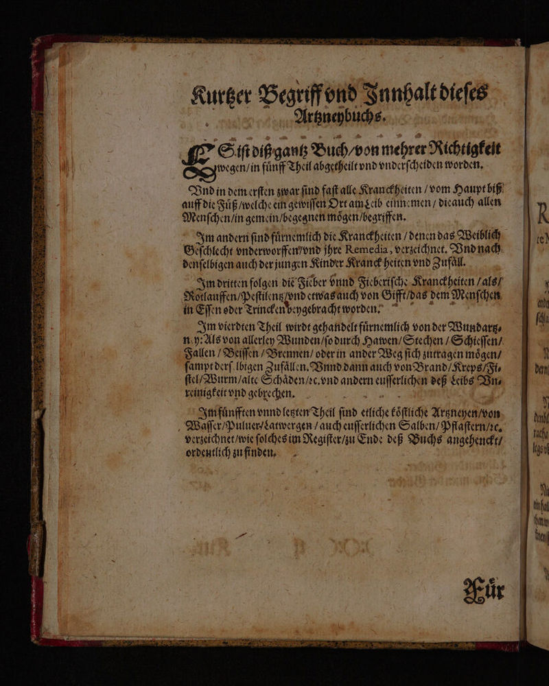 Kurtzer Begriff vnd Innhalt dieſes 10 Artzneybuchs, Sit diß gantz Buch / von mehrer Richtigkeit Se in fünff Theil abgetheilt vnd vnderſcheiden worden. 4 „ Vnd in dem erſten zwar ſind faſt alle Kranckheiten / vom Haupt biß auff die Fuͤß / welche ein gewiſſen Ort am eib einnemen / dieauch allen Menſchen / in gemein / begegnen moͤgen / begriffen. | andern find fuͤrnemlich die Kranckheiten / denen das Weiblich Geſchlecht vnderworffen / vnd jhre Reme dia, verzeichnet. Vnd nach denſelbigen auch der jungen Kinder Kranck heiten vnd Zufaͤll. Im dritten folgen diẽ Sieber bund Fieberiſche Kranckheiten / als / Rotlauffen / Peſtilentz / vnd etwas auch von Gifft / das dem Menſchen in Eſſen oder Trincken beygebracht worden. | Im vierdten Theil wirdt gehandelt fuͤrnemlich von der Wundartz⸗ ny: Als von allerley Wunden / ſo durch Hawen / Stechen / Schieſſen / Fallen / Beiſſen / Brennen / oder in ander Weg ſich zutragen moͤgen / ſampt derſelbigen Zufaͤllen. Vnnd dann auch von Brand / Kreps / Fi⸗ ſtel / Wurm / alte Schaͤden / ac. vnd andern euſſerlichen deß Leibs Vn. reinigkeit vnd gebrechen. . | Im fuͤnfften vnnd letzten Theil find etliche koͤſtliche Artzneyen / von Waſſer / Puluer / Latwergen / auch euſſerlichen Salben / Pflaſtern / ꝛc. verzeichnet / wie ſolches im Regiſter / u Ende deß Buchs angehenckt / ordentlich zu finden. 1 RUE NIE — ER Se ns 1 5 m EEE GT EEE Segen ’ ' e . . RE RENTEN LET ME