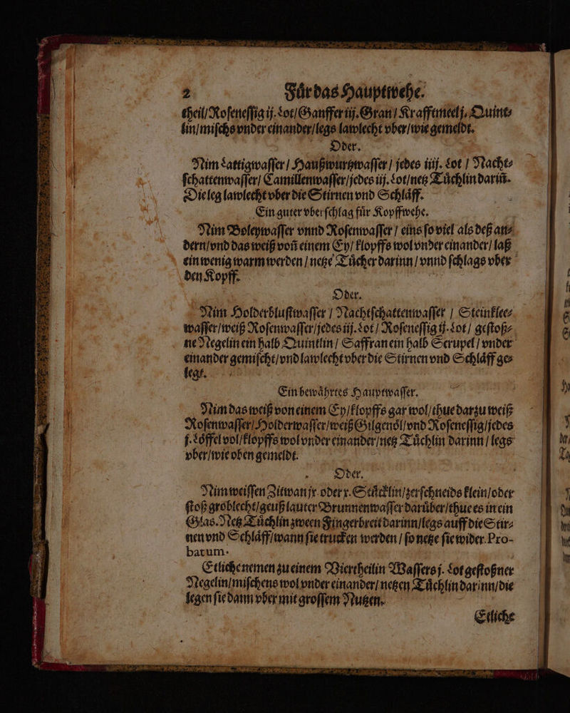 | SürdasHauptivehe. cheil / Roſeneſſig ij. Lot / Ganffer ij. Gran / Krafftmeelj. Quint⸗ lin / miſchs vnder einander / legs lawlecht vber / wie gemeldt. | e | Nim Lattigwaſſer / Haußwurtzwaſſer / jedes ij. Lot / Nacht⸗ ſchattenwaſſer / Camillenwaſſer / jedes ij. Lot / netz Tuͤchlin darin. Dieleg lawlecht vber die Stirnen vnd Schlaͤff. Ein guter vber ſchlag fuͤr Kopffwehe. Nim Boleywaſſer vnnd Roſenwaſſer / eins ſo viel als deß an⸗ dern / vnd das weiß voñ einem Ey / klopffs wol vnder einander / laß ein wenig warm werden / netze Tuͤcher darinn / vnnd ſchlags vber den Kopf. a = aller Nim Holderbluſtwaſſer / Nachtſchattenwaſſer / Steinklee⸗ waſſer / weiß Roſenwaſſer / jedes nij. Lot / Roſeneſſig ij. Lot / geſtoß⸗ ne Negelin ein halb Quintlin / Saffran ein halb Scrupel / vnder Ein bewaͤhrtes Hauptwaſſer. b Nim das weiß von einem Ey / klopffs gar wol / thue darzu weiß Roſenwaſſer Holderwaſſer / weiß Gilgenoͤl / vnd Roſeneſſig / jedes f. soͤffel vol / klopffs wol vnder einander / netz Tuͤchlin darinn / legs vber / wie oben gemeldt. 90 Oder. | Nim weiſſen Zitwan jr oder x. Städtin/serfchneids klein / oder ſtoß groblecht / geuß lauter Brunnenwaſſer daruͤber / thue es in ein Glas. Netz Tuͤchlin zween Fingerbreit darinn / legs auff die Stir⸗ er vnd Schlaͤff / wann ſie trucken werden / ſo netze ſie wider Pro- aT Um- 3 Etliche nemen zu einem Viertheilin Waſſers j. Lot geſtoßner Negelin / miſchens wol vnder einander / netzen Tuͤchlin dar inn / die legen ſie dann vber mit groſſem Nutzen. | Elliche A N r , 6 r n ER EEE FREENET ei, Tr