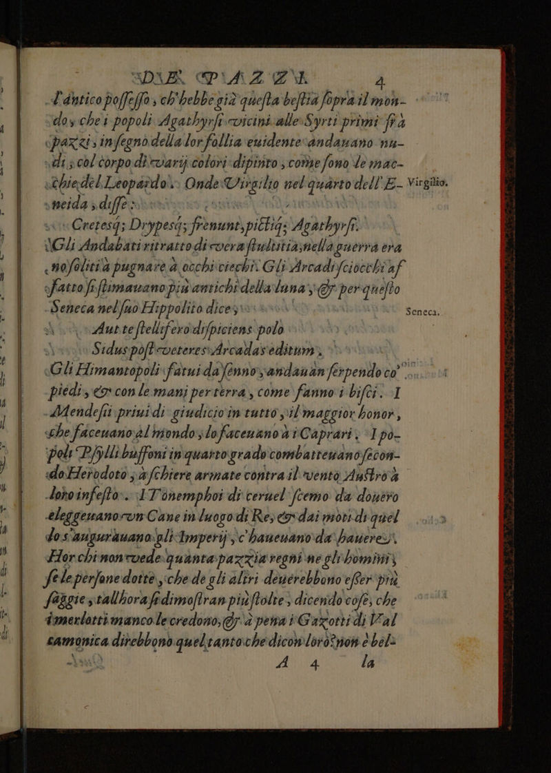 i SDIA IAZEONRNO A L'antico poffeffa» ch'hebbegià quefta beftia fopra il mon- velo y che i popoli Agatbyrft «picini. alle Syrii primi pa pari, infegnò della lor follia ewidentecandanano nu- vili s col corpo divarij coloni dipirito ; conse fono le mac- «thiadel Leopardoi» Onde-Virgilio nel quarto dell'E- virgilio. » neida s diffes LS LI TALI. NOI | sn Cretesg; Drypesgz frenune,pitig; Acatbyrfi.\ ©» Gli Andabatiritrattodicveraftubtitia;nella puerva era nofolitià pugnare a occhi:ciechiv Gli Arca difciocchi af fatto fr flimawano più antichi della lana; perquefto «Seneca nelfuo Hippolito diceziri vor’ IL Seneca, \\\oAutteftelliferodifpiciens polo © YAN | iene Siduspoft-veteressArcadaseditum © sh «Gli Himantopoli farui daennvandananferpendo co”. piedi, €x con le manj perterra, come fanno i bifci. vi -Mendefii priuidi giudicio'in tutto vil maggior honot, «che facenanosàl niondo, lofacenano 4 iCaprari ps po- Poli Pllibaffoni inquanto gradocombattenano/econ- «doHerodoto pw fchiere armate contra il'ventò Auftroà donoinfefto:. LITonemphoi di ceruel'fcemo da douero eleggemano run Cane in lu ogodi Res etdai nòri.di quel dos'augurauanogli Imperijc'haneuano: da hauere) Hor.chinonevede ‘iguanta: pa zzia regni ne gli bomiti } fele perfone dotte sche de gli altri denérebbono effer dra faggiestallborafidimofiran piùftolte > dicendo cofe, che dmerlotti manco le credono; dr è pena iGaxorti di Val camunica direbbono queltantoche dicomloro%now e bel ant | Pa FED la