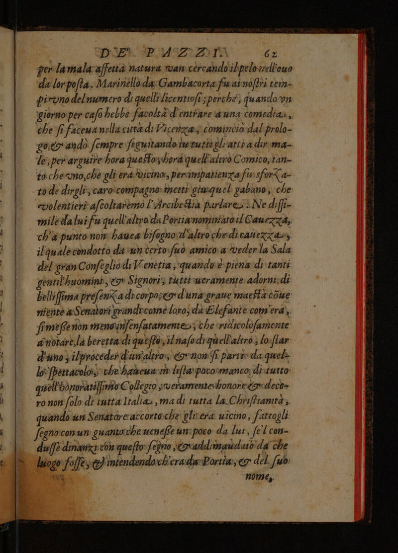 i k -_ —r—————@____m——@—@ —= under Po MUIEZDTN di da lor pofta. MA arinéllò da: Gambacarta fe apsò (tra tem- che fi facema nella citta di Vicenza; comincio dal: prolo- co andò fempre fecuitando nerutti glarcia dinima- le, per argutre hora quettosiborà qu el'altro Comico,tan- t0 che amo,che gli era vicino, persimpatienza offra sforta- rode dirgli, caro:compagno» metti giamquel gabano) che volentieri afcolraremo l'Arcibetia parlares è Ne di(fi- mile daluifu quell'aliroda Porsiamonsitaro il Cauezza, ch'a punto not: hawea bifogno d'altro chedicanezzava del'granConfeglio di Venetia; quando è piena: di tanti rontil'huomini:<9* Signoris tutti meramente: adorni:di belliffima prefenXa di corporeo d'unargrawe maeftarcoue rtiente a Senatori grandi:come loro; da Elefante com'era’, fimefse non meneinfenfaramenteo3 che ritiscolofamente dinotare,là beretta:di queffe,lnafodrmell'alero) lo:flar d'noz ilproceder d'an'altto:\covnom Ji parte» da quela lo: Ypettacolo:,. che hamewa-mlifta\pavosmanco; distutto quell'hònorasifpnto Collegio sveramrenterbronoreto» decb= ro non folo di tutta Italia» ,madi rutta la.C hrifframed:. quando un Senatore accortoche: glivera wicino; fatrogli Segnocomnun guantorche uenefte un: poro da lui, fel con- duffe dinanz» con quefto: fegno ser uddimardas da che n0Me,.