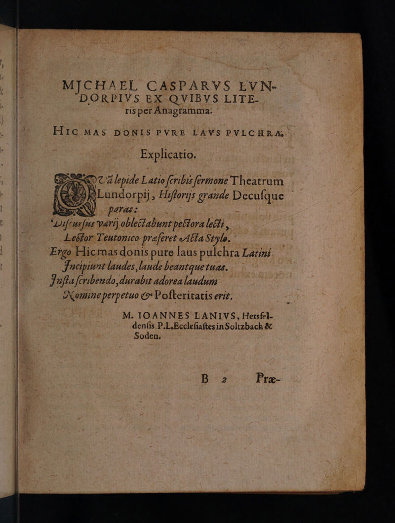 MICHAF LL CASPARVS EVN- PAM EX QVIBVS LITE. ris per Anagrammna: Hic Mas DONIS PVKE LAVS PYLCHRA. P. - Explicatio. UA Ji lepide Latto fc ribi fermone Theatrum. Lundorpij. Hi ifforgs grande VIF MEN 7m v9 DAnfn vari) obletalunt peHlora leiti,. | Lekfor Teutonico- preferet 97/277 $2yls.. Ergo Hicmas donis pure laus pulchra Latini. Jucipiunt laudes laude beantque Puas. Jufía feribendo, durabit adorealaudum Ame perpetuo e Pofteritatis erit. Pra-