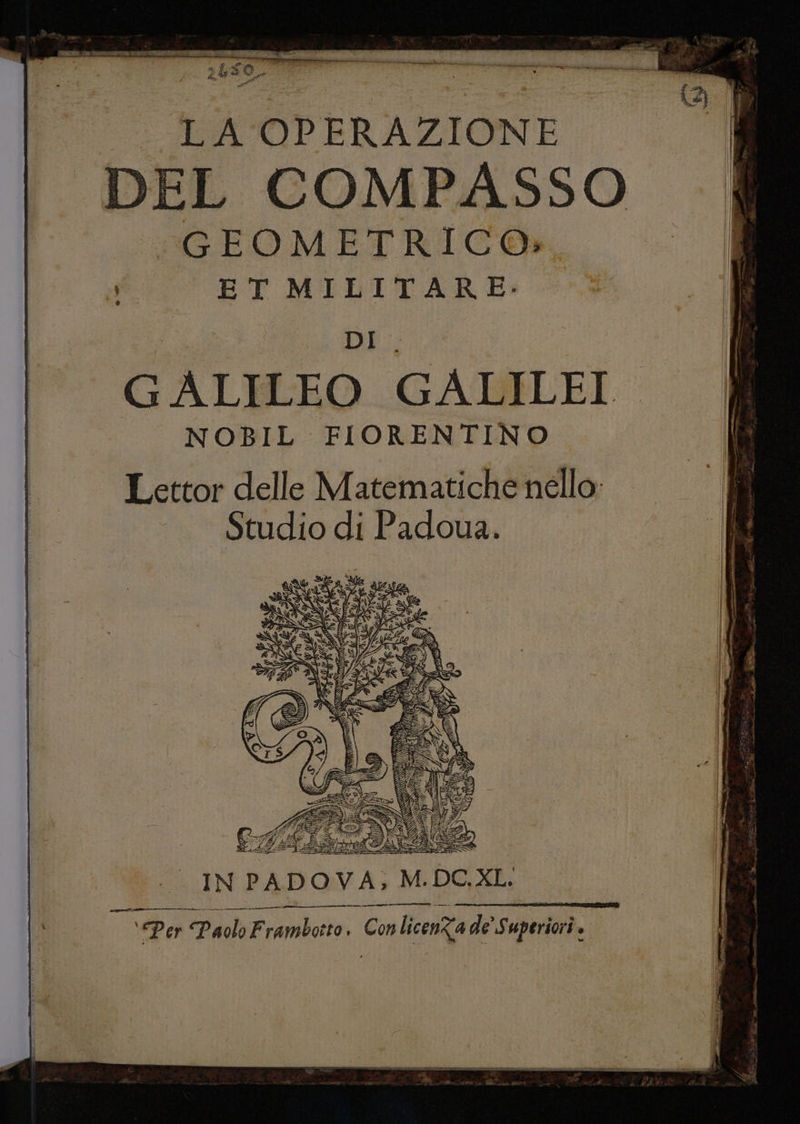 e a 250. | _ pa 4 < © ; : I = Ea. DEL COMPASSO “GEOMETRIC®, I o ET MILITARE. è PET eni DI. I GALILEO GALILEI NOBIL FIORENTINO Lettor delle Matematiche nello “Studio di Padoua. 5 QU) i la e) (o G = S APT La » o S; cAiz i IL ni ft 79 dI q A art ; Mi }y i) Ne sd LL id) bealf(I/( SS SLMTON (( re IS 7 a e (i a) IE (I èd FI IN PADOVA; M. de XL: pe rn PT -c____Émm_——É—rrT—r—@—@—@ ‘Per Paolo F rambotto» , Con ii de’ Ky spera 4