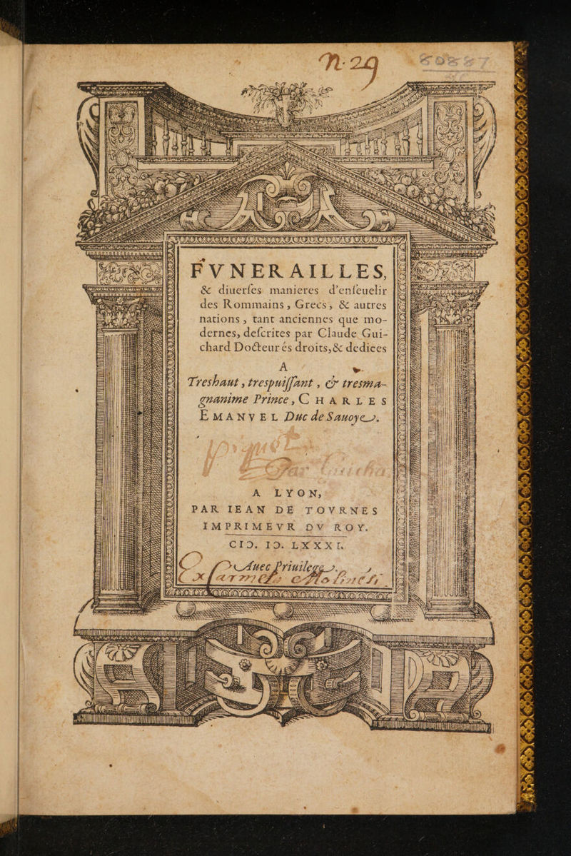 Re rt rt as Ps «ff ] F - 5 4 Ê À pe + Re] + ———. re teerh enter earmrrte nette REA SULTAN ZA LES LS &lt; S NS NUS 2 De y \ RES TT ju: T2 2 QT SE ON re st) |D Li Li D LA TR SRE 1E FVNERAILLES, Sex &amp; diuerfes manieres d’enfeuelir des Rommains , Grecs, &amp; autres - KIT CAC ESS SPAS TS = EN nations ; tant anciennes que mo- [AE rene OT EE | dernes, defcrites par Claude Gui- chard Docteur és droits, &amp; dedices À D. Treshant , trespuiffant , © tresma- granime Prince, CHARLES ÉMANVEL Duc deSanoye. HV, #, 241 K AK ho (#1 LUN 0 ACATA DATA (SR SACASA 57 a AAC \ANK 7 D WU Y Ge be HA il HUIT GP 159, 00) #04 Hi LE LE 4 Vas? A 1 5 CA he 4) É# 44 LA? LA A, mn 241 a, 0 #6 2f, 4 , 4, 1254, # AG) HE # he GE # Miitisé re A #ÿ5) Un 24 7 Re {} HE AT mm 54 157084: KR Gé, af é m \ fa e} Be / CHI p (7 #, h HAT 18) M (J f _ fr ss HAT dr LUS re 11 À LYON, PAR IEAN DE TOVRNES IMPRIMEVR DV RO Y. ET hi PPAVIT PIE Î Al TE = | rase de = “k FT Fr &lt;y «x SE CLIS FO EX XL. = TT UNE 2 fDCANEC Pri SU ; _ - NÉ RE RO RE Der le GATE RS Ÿ: jf 3 a = GE) Dre: 2) = NN