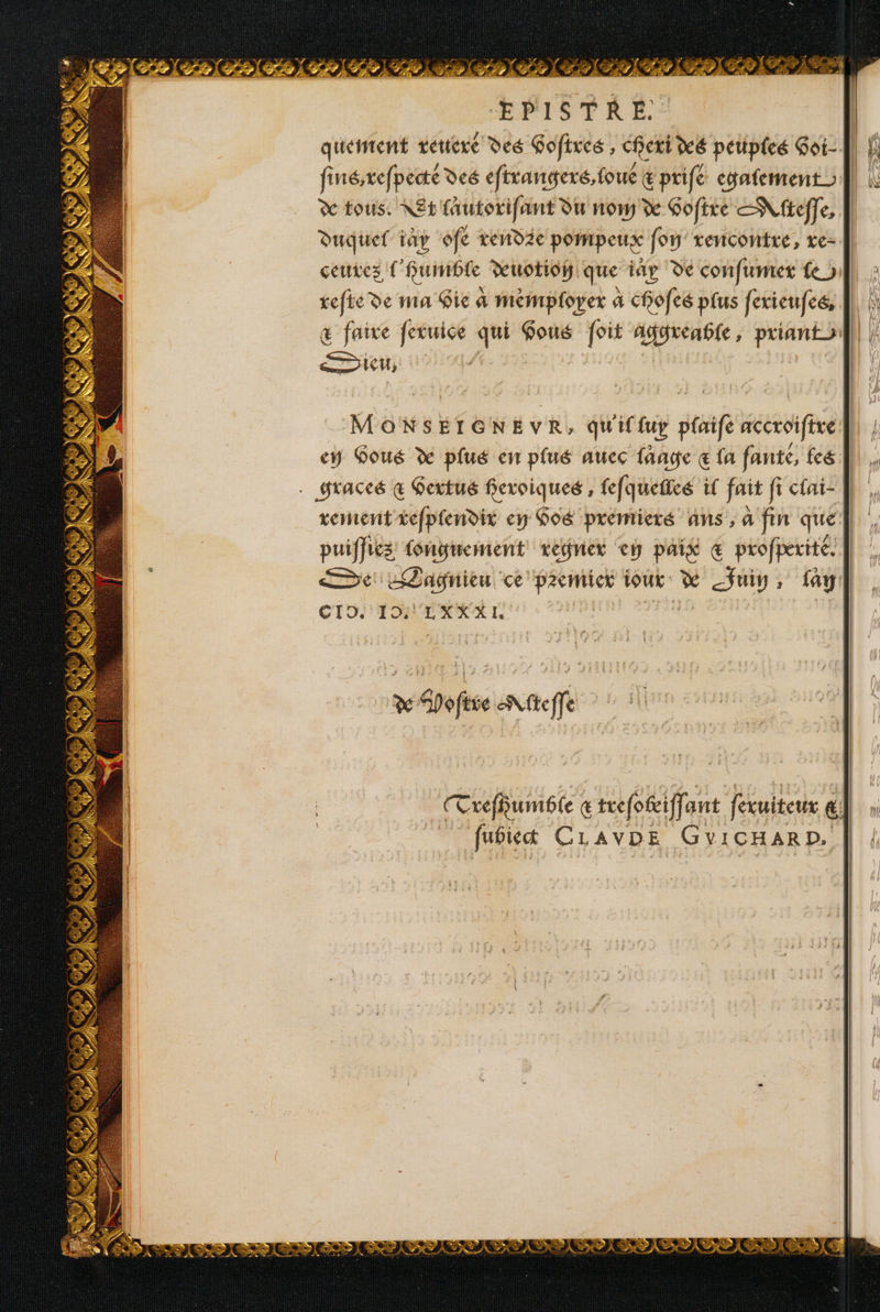 EPISTRE. quemtent reuere des Gofires , cheri dé peuples Goi-! finésrefpecté des efirangeré,foué &amp; prife cyafement À dc tous. NE fautorifant du nom Gofire SN fteffe, | duquel ay ofe rendic POrpetrx foy' rencontre, ve- | ceuves l'humble Ruotioh que iär dé confumtex fe ol : refie De ma Gic à mémployex a chofes plus ferieufeé, |} || Œ faire feruice qui Gous foit Agureabfe, priantoill) | DU, | | MONSEIGNEVR, quiffup pfuife accroifire |] | en Gous plué en plué aucc faage € fa fante, fcé | . . graccé &amp; Gertué feroiqueé , fefquefies if fait fi c{ni- | rementiefpiendix ey Goé prémieré ans , à fin que à ls vN regniex eÿ paix € profperité. De Lagnieu ce premier fout Re Fy , fay CI9. 19/ LXXXL ve SDofiie Nfteffe Treffumble € trefofiiffe ant fevuiteux @ El fubiect CLAVDE GVICHARD.
