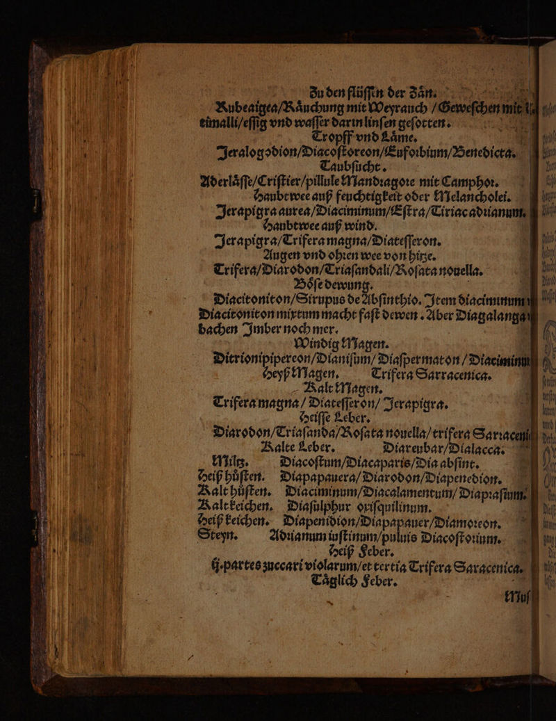 In hf 0 zu den fl ien der dan 1 1 ee KNubeat gea / Raͤuchung mit Weyrauch (Senn fi a ll, eimal, est vnd waſſer darin linſen geſotten. le 5 Tropff 1 7 | 0 ee Jadegsdien ire fre fon, Sencber, 135 Bm Taubſucht. 1 a Aderlaͤſſe / Criſtier / pillule Mandꝛagoꝛe mit Campho. En Haubt wee auß feuchtigkeit oder Melancholen. Nie 1111! kkeie hi 16 Haubtwee auß wind. 8 Jerapigra / Trifera magna / Diateſſeron. 1 1 I Augen vnd ohren wee von hitze. age | Trifera / Diarodon / Triaſandal / Roſata nouella. J. M | | keinen 500 N Diacitoniton / Strupus de Abſinthio. Item diaciminum I SPAR Diacit oniton mixtum macht faſt dewen. Aber Diagalangg I bachen Imber noch mer. 1 60 e Windig Magen. 198 Ir Ki 5 Dierionpipereon/ Din um / Diaſper mat on / Diaciminik EN el | yß Magen. Trifera Sarracenica. 1 10 Kalt Magen. 1 100 15 Trifera magna⸗ Dlateſſer on / Jerapigra. | 1: 40 Heiſſe Leber. u) I 0 Diarodon / Triaſanda / Roſata nouella / trifera Sariacell dm, 11 Kalte Leber. Diareubar / Dialacca. 0 5 ur ' Mile. Diacoſtum/ Diacaparis / Dia abſint. Bl 1% Heiß huͤſten. Diapapauera / Diarodon / Diapenedion. 00 n Kalt huͤſten. Diaciminum / Diacalamentum / Diapꝛaſium e Kalt keichen. Diaſulphur oxiſquilinum. ' EM „ heiß keichen. Diapenidion / Diapa guer / Diamoꝛeon. 0 in 100 115 — 1 Steyn. Adꝛianum iuſtinum / puluis Diacoſto rum. Bi ij. parte meesri teten ert Trifra Sergernten ai | | ji Taͤg lich Feber. | ii,