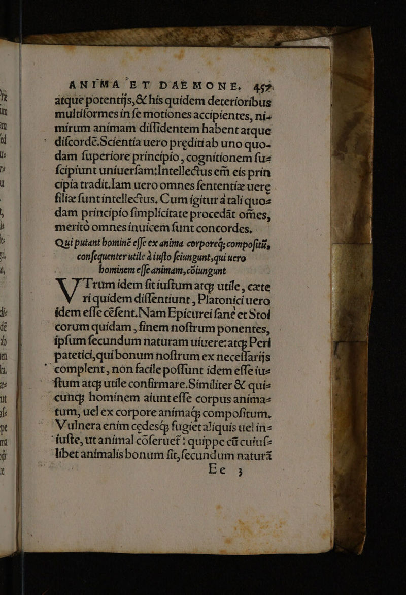 atque potentis, & hís quidem deterioribus multiílormes ín fe motíones accipientes, ni^ mirum animam diflidentem habent atque dam fuperiore príncipio , cognítíonem fuz Ícipiunt uniuerfam:Intellectus em eís prín cipía tradit.Iam uero omnes fententiz uere fili funt intelle&us, Cum igitur ataliquoz dam principio fimplicítate procedat omes, meritó omnes ínuícem funt concordes, Qui putant bomine e[Je exc anima corporeq; compofitit, confequenter utile à iufto feiungunt;qui uero ; bominem e[Je animam,coiungunt ! b icis idem fitíuflumatq utile , exte riquidem diílentiunt , Platonici uero idem efle cefent.INNam Epicurei fane et Stoi ipfum fecundum naturam uiuere:atqg Peri pateticiquibonum noftrum ex neceífarijs Vulnera ením cedesáy fugietalíquis uel in- libet animalis bonum fit,fecundum natura su Be. 73