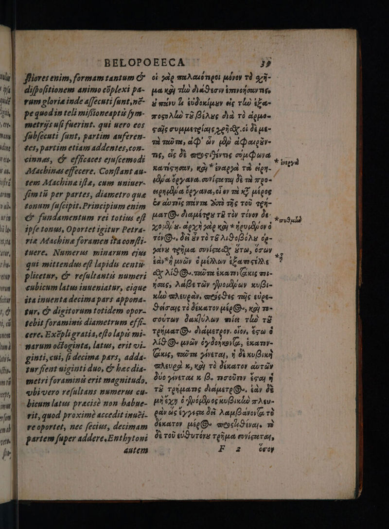 vna feitu 50 i, ci en j unii ДА | Hite | m ] 2 mul rm | 4 иһ М \ a | | Niores enim, formam tantum &amp; difpofitionems animo coplext pa- rum gloriæ inde aſſecuti funt,ne- pe quod in teli miffioneaptis ſym- metrysufi fuerint. qui uero eos ſabſecuti funt, partim auferen- tes, partim etiam addentes, con. cinnas, &amp; efficaces ejuſcemodi Mac hiuas effecere, Conſtant au- tem Machine ifle, cum uniuer- yim tũ per partes, diametro que tonum ſuſcipit. Principium enim © fundamentum rei totius eff ipſe tonus, Oportet igitur Petra- rie Machina foramen tta conffi- tuere. Numerus minarum ejus qui mittendus eft lapidis селін plicetur, &amp; reſultautis numeri eubicum latus inueniatur, eique ita inuenta decima pars appona- tur. &amp; digitorum totidem opor- tebit foraminis diametrum effi- eere, Exepli gratia, eſto lapis mi- narum octoginta, latus, erit vi- ginti, cui, [i decima pars, adda- tur fient uiginti duo, &amp; hec dia- metri foramine erit magnitudo. wbivero refultans numerus cu- bicum latus precise non babae- vit, quod proxime accedit inui- re oportet, nec ſecius, decimam partem fuper addere. Enthytoni 39 € ^ 7 i f Ар ob Jap aupa дуву TÀ qÑ- > иа кё Tho Ласи imverjory ge g mavu 2 kde вс ті) tga- жооХ00 HA ha тд ipis саў; cupuergias 2280.04 de e ті quim, Ap’ av (Әр a:paupiiv- Tis, ds de ess muera HATO, «gj ёуарул Te eig ya S. cov ger rey de ve mpo- нол ct G, el ву và XY, pigog Ey au Tits mayra ord 105 TOD TEN- / e A 7 2 ua r. dhapéres тё rev revoy дв. ГА $ \ A м , / t vo. alexa Фе кё) % гор оу riv S. da dy ro TE ANB oN 0p- TS қта, ruy _ > \ ў E e 7 э {ЛҮ *3 сау“; yy ои Жоу cer v NE aX ALS Gr. rad m Xa Tue mt- yous, Adhe Tav EN, zußı- ulw ә сире, aegses тє 6006- Haras тд dinero fei &amp;, xg] mw- соотау daxluray тін rhe тё 7 M by v e renuar©» Лаџетроу. оду, «ға д AID иуду cydol, ёкату- Guss, cad ae vety, NA GEVES x, «gj TO дёхотоу auTay duo peros . затодту T ў ТЕ royuans dauer. cay de pnexn 602506 gu. ЕХ pa» ds cy q A тд dixero fete S. ev. тд de Tov е0Фитдун rente cvyigre raf, “