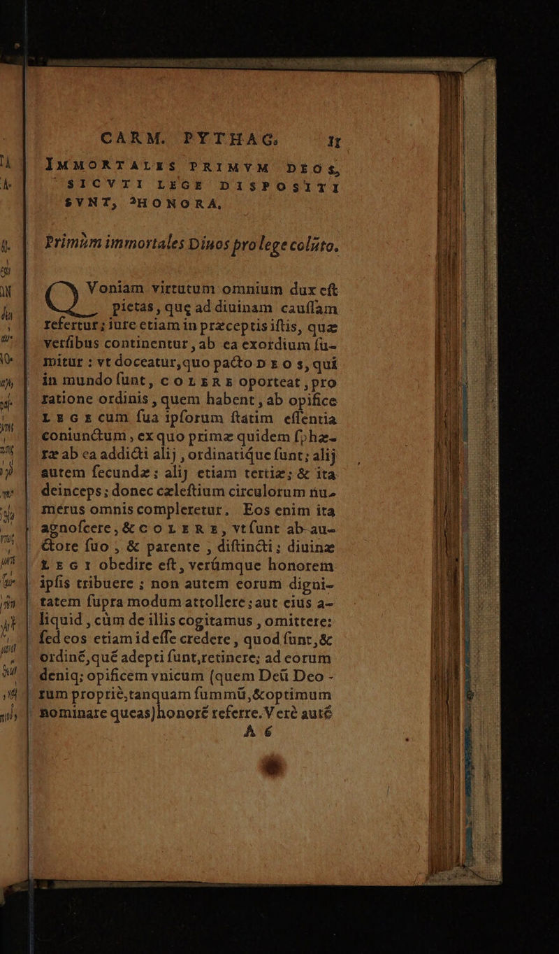 n IMMORTALES PRIMYM DEO Ss, d $ICVTI LEGE DISPOSITI $SVNT, OHONORA. p 1 Primum immortales Diuos pro lege οἰκο. TW Voniam virtutum omnium dux eft li pietas, que ad diuinam cauflam ||. refertur; jure etiam in przceptisiftis, quz | verfibus continentur,ab ea exordium (u- V | mitur: vtdoceatur,quo pa&amp;o n x o s, qui ji» | in mundoíunt, cor zm s oporteat ,pro ». | ratione ordinis , quem habent , ab opifice LEzGrcum fuaipforum ftatim eflentia “ἢ coniunctum , exquo primz quidem f;haz- E. 7| rrabeaaddi&amp;ialij,ordinatiQuefunt;alij I m ? | autem fecundz; alij etiam tertiz; &amp; ita DU w* | deinceps; donec czleftium circulorum nu- 4,| merus omniscompleretur. Eos enim ita | agnofcere;&amp;corrzRz, vtfunt ab-au- | Core fuo , &amp; parente , diftin&amp;i; diuinz πο £ E c r obedire eft, verümque honorem πῃ iae um “ς΄ π᾿ npe e e -- T am auti. κιικοάξοιις KDE μὰ χω δε pesas » Eie EH * RXCRET E MDC σαν crop NRI TUNISIE TREE EE τι SPD s εξ: : E * ru ccm 3 : d ex , A 6 ω] ipfis tribuere ; non autem eorum digni- i$ |. tatem fupra modum attollere ;aut cius a- p | liquid, cüm de illis cogitamus , omittere: P fed cos etiam id effe credere , quod (unt, &amp; i ^ |. erdiné£,qué adepti funt,retincre; ad eorum PE si | deniq; opificem vnicum (quem Dei Deo - i ,;' 1 rum proprié;tanquam fummü,&amp;optimum hii ji | nominare queas)honoré referre. V erà auté | hi e