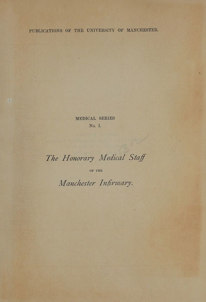 PUBLICATIONS OF THE UNIVERSITY OF MANCHESTER. MEDICAL SERIES INO cI: The Honorary Medical Staff OF THE Manchester Infirmary.