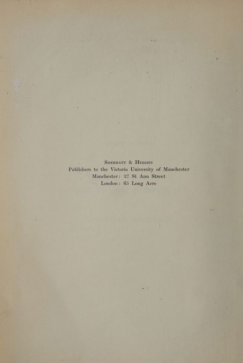 % . ny ~s 2 5 ‘ > Ss a ay x! ; é Da Cae cya Or aire t at vr - We. re. 4 hare, - z ie, “o A eae, _ i ot 40 7 vi S : : 2 eo! iz ck a4 aa’ - x ~ = 4 » 1 _ ~ q . . be 4 ; f ‘ sae % ° + “7 oa 7 +s] = ey Ay, | , Aa m . Vit far * ’ Ts a ’ * . ‘eo LF, ’ pe 2 . ss Suerratr &amp; Hueurs Publishers to the Victoria University of Manchester ae Manchester: 27 St Ann Street London: 65 Long Acre ‘ Ni ~ + 7 a t . . t i ; Th | ' Py 7h ; 7 ’ i aly a Las | ae