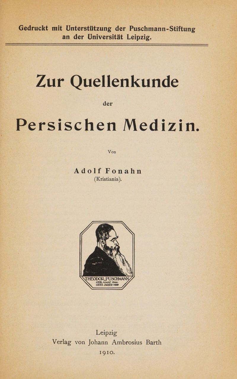 Gedruckt mit Unterstützung der Puschmann-Stiftung an der Universität Leipzig. Zur Quellenkunde der Persischen Medizin. Leipzig Verlag von Johann Ambrosius Barth IgIO.