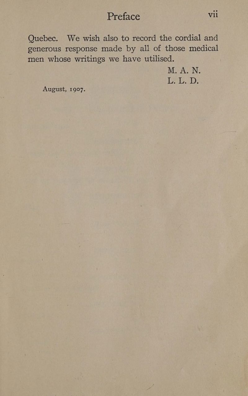 Quebec. We wish also to record the cordial and generous response made by ali of those medical men whose writings we have utilised. M.A. N: LPL. BD. August, 1907.