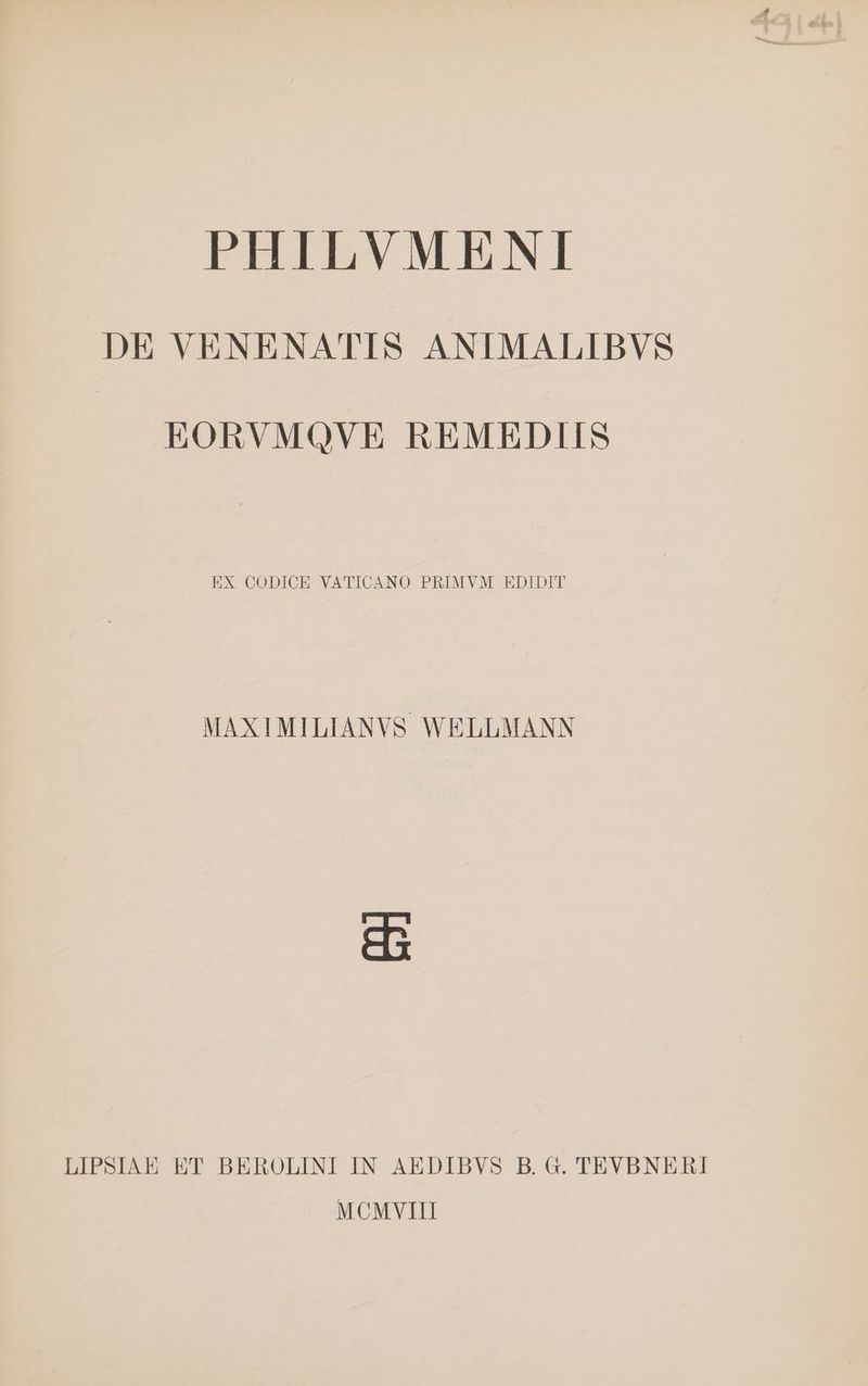 PHILVMENI DE VENENATIS ANIMALIBVS EORVMQVE REMEDIIS EX CODICE VATICANO PRIMVM EDIDIT MAXIMILIANVS WELLMANN es LIPSIAE ET BEROLINI IN AEDIBVS B. G. TEVBNERI MCMVIII