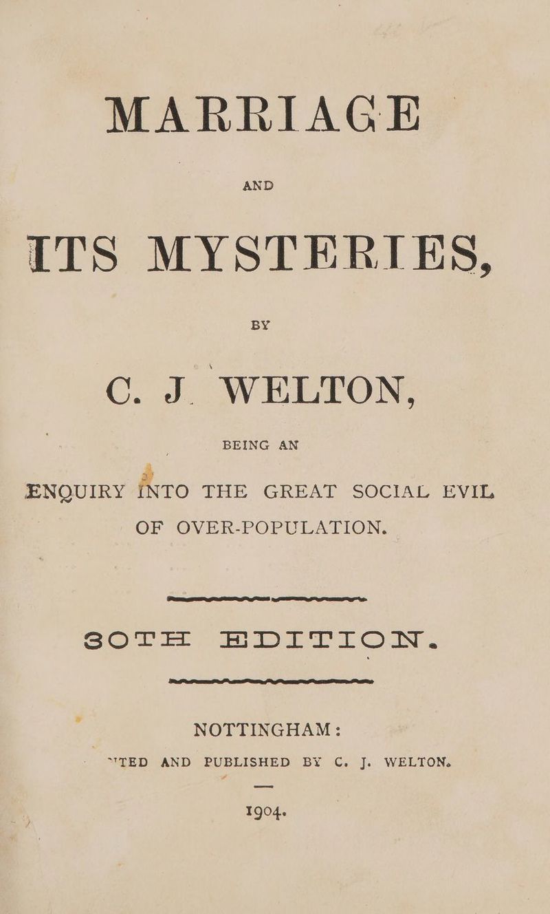 MARRIAGE | ITS MYSTERLES, C. i WELTON, ENQUIRY iro THE GREAT SOCIAL EVIL OF OVER-POPULATION. o2@ a0Et Soto rt tO uN. NOTTINGHAM: - “TED AND PUBLISHED BY C. J. WELTON. 1904.