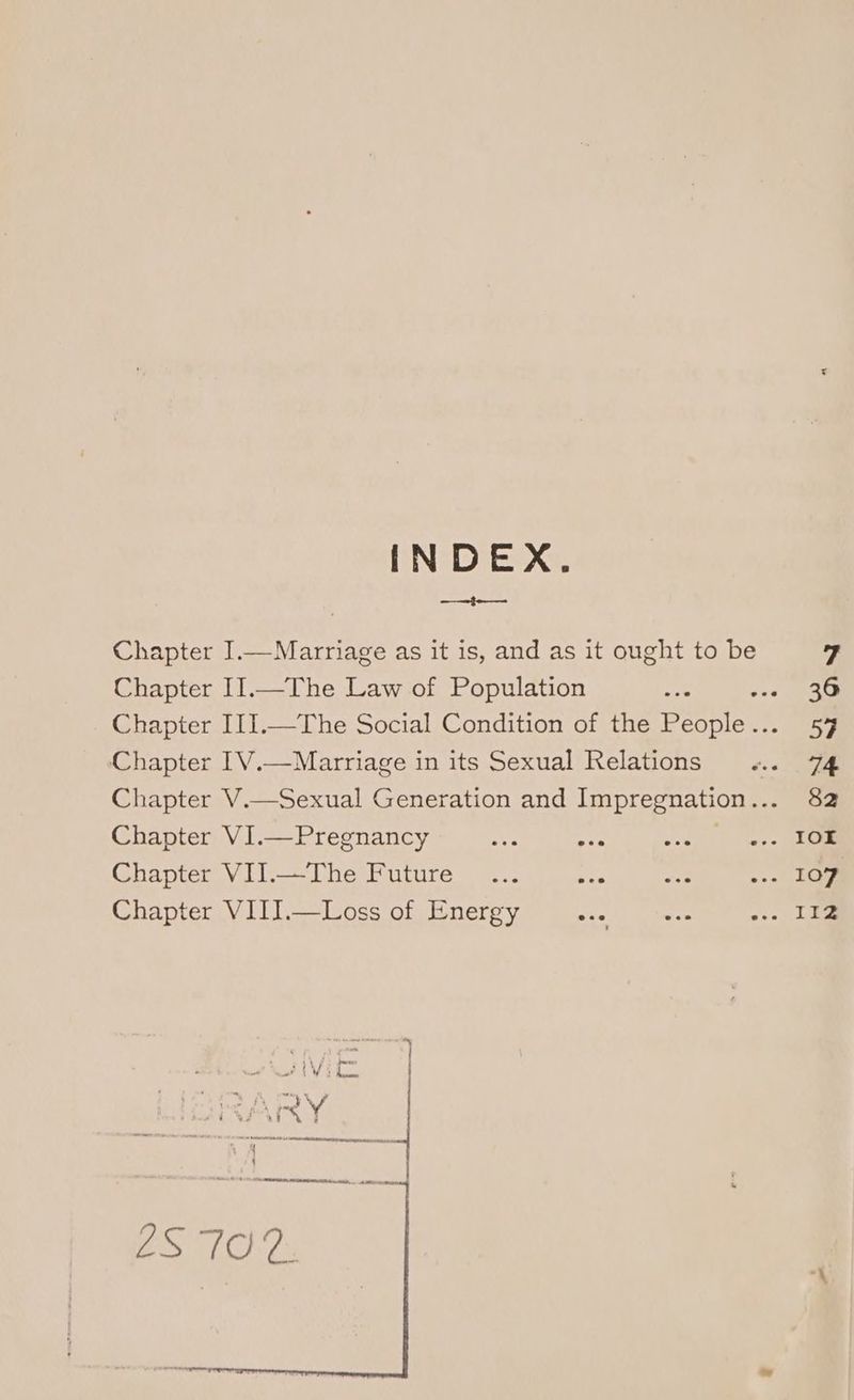 INDEX. neo Chapter I.—Marriage as it is, and as it ought to be Chapter I1.—The Law of Population Chapter [V.—Marriage in its Sexual Relations Chapter VII.—The Future... ae Chapter VIIJ.—Loss of Energy