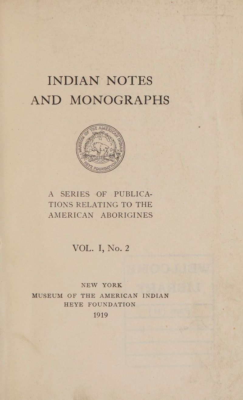INDIAN NOTES AND MONOGRAPHS A. SERIES sOF <-PUBLICA- TIONS RELATING TO THE AMERICAN ABORIGINES VOLoD Nov? NEW YORK | MUSEUM OF THE AMERICAN INDIAN HEYE FOUNDATION 1919