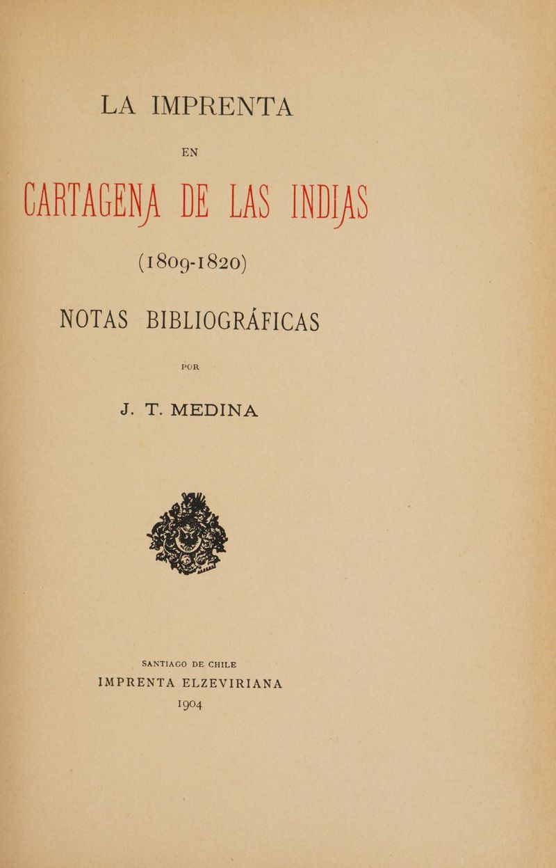 EN CARTAGENA DE LAS INDIAS (1809-1820) NOTAS BIBLIOGRÁFICAS J. T. MEDINA SANTIAGO DE CHILE IMPRENTA ELZEVIRIANA 1904