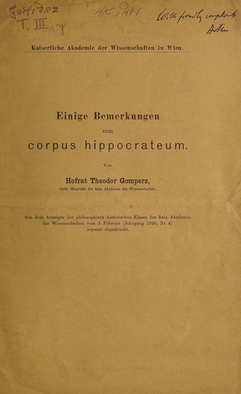 N TR ag DA 1 f ' F # Pc] f f N } Ä GG SL % nr E Kaiserliche Akademie der Wissenschaften in Wien. Kinige Bemerkungen zum corpus hippocrateum. Von Hofrat Theodor Gomperz, wirkl. Mitgliede der kais. Akademie der Wissenschaften. © Aus dem Anzeiger der philosophisch-historischen Klasse der kais. Akademie der Wissenschaften vom 3. Februar (Jahrgang 1910, Nr. 4)