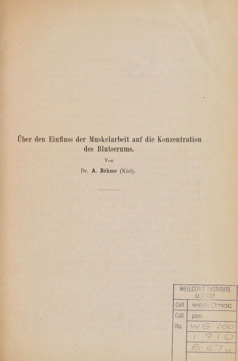 n u - . a a j ae 1.4.2 Nee EEE AE 2 a RN Ne hal DR % 4 2 ven Der 0 Te J .“ ; ; „N - RUNTER £ ER Be fe z cuNZ wur e nl Hr ER 1 ur Ft ) z 3 dd eV i Mer B Einfluss der Muskelarbeit auf die Konzentration des Blutserums. Re | a Dr. A. Böhme (Kiel). WEILCOSE INSTIT | ‚LIERARY