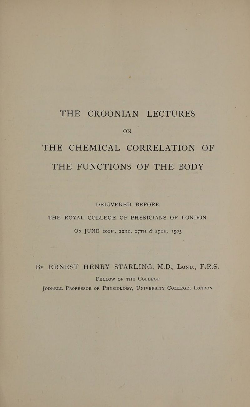ON THE CHEMICAL CORRELATION OF THE FUNCFIONS OF THE BODY DELIVERED BEFORE THE ROYAL COLLEGE OF PHYSICIANS OF LONDON On JUNE 20TH, 22ND, 27TH & 29TH, 1995 Pee nNesS) HENRY STARCING,M.D., Conp., F.R.S. FELLOW OF THE COLLEGE