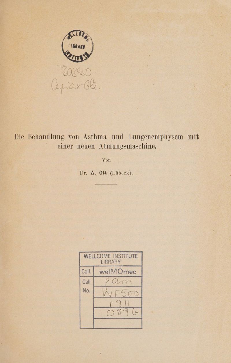 EN h ce I NEE ER J 2% © ET A Se Rn ‘ A, Ar Fa 31 5 Be handlung von Asthma und Lungenemphysem mit. se ener neuen; Atmungsmaschine, E 3 B: Von FE. SE: A. Ott (Lübeck). x 5 ZyER WELLCOME INSTITUTE LIBRARY
