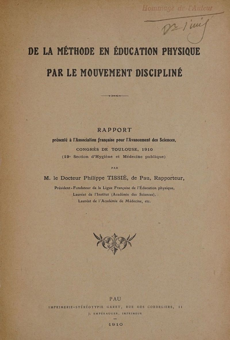 FRE à l'asso lation française pour l'Avancement des Sciences, CONGRÈS DE TOULOUSE, 1910 À (19° Section d'Hygiène et Médecine publique) PAR à le Docteur Philippe TISSIÉ, de Pau, Rapporteur, Président- Fondateur de la Ligue Française de } Éducation physique, e Lauréat de l’Institut (Académie des Sciences), , Lauréat de J’Académie de Médecine, etc. RÜEN-DES CORDELIERS, 11 1: EMPÉRAUGER, IMPRIMEUR 1910.