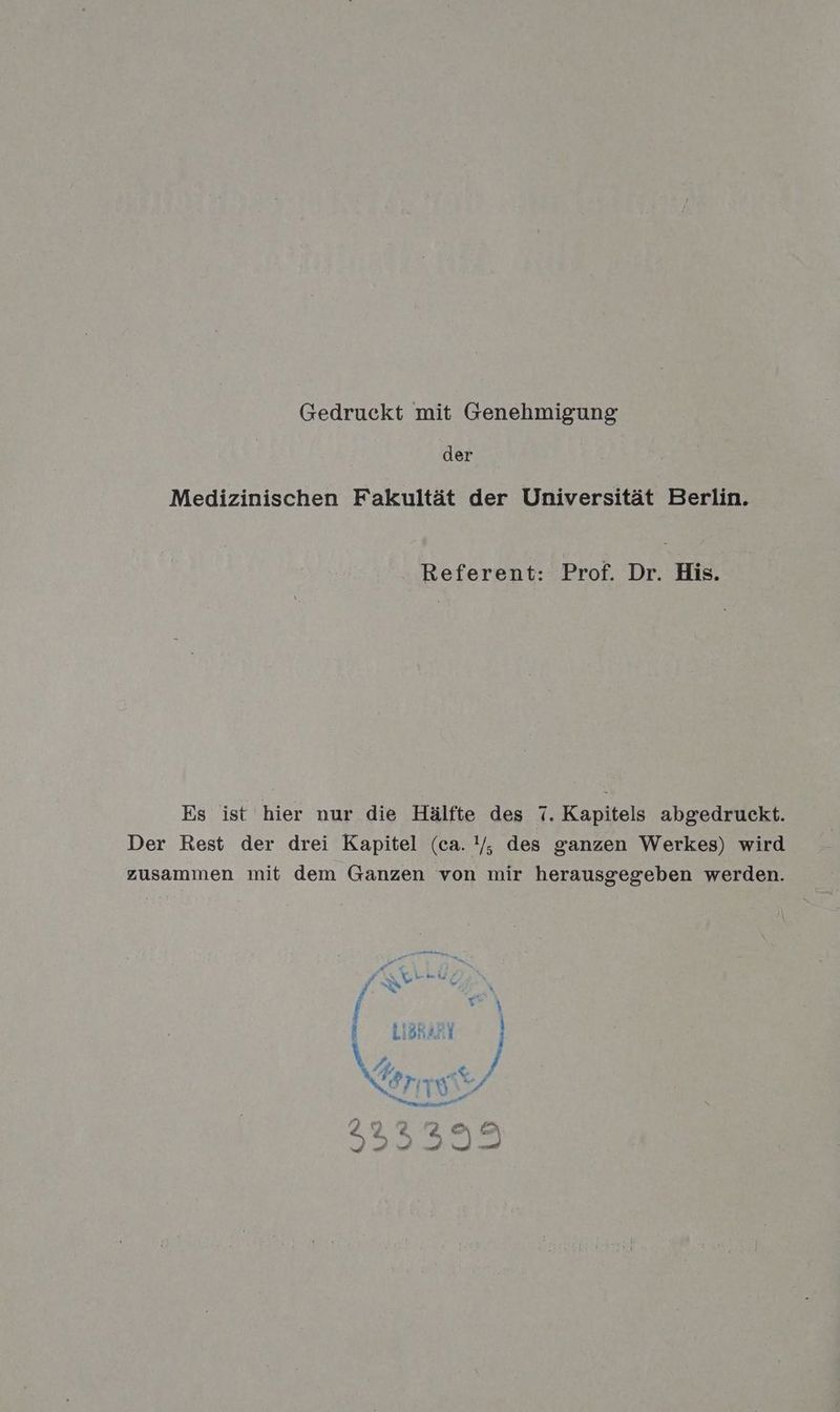Gedruckt mit Genehmigung der Medizinischen Fakultät der Universität Berlin. Referent: Prof. Dr. His. Es ist hier nur die Hälfte des 7. Kapitels abgedruckt. Der Rest der drei Kapitel (ca. !/, des ganzen Werkes) wird zusammen mit dem Ganzen von mir herausgegeben werden. F a - x . [ 53 Ü LIBRARY ) Fr, Fa < Z % 2 a a 0 0 Zu 00 u 0 BEN