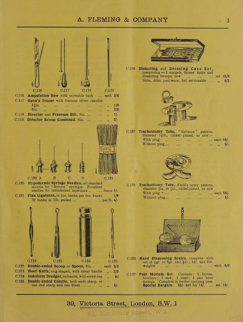 a SWE Se ee Ss SS C.126 Dissecting and Dressing Case Set, comprising —3 scalpels, Symes’ knife and 8 dissecting forceps, new . set 10/6 ; n! Ditto, ditto, part-worn, but porricenbie » 6/3 7 L Be C.116 C.117 C.118 0.119 0.116 Amputation Saw with moveable back . each 3/6 C.117 Gunn’s Trocar with German silver canulae 38in, 6in. C.118 Director and Sein Slit, ‘Bin, C.119 Director Scoop Combined, 8in. C.127 Tracheotomy Tube, “Reliance” pattern, diameter ltin., nickel-plated, as new — With plug ... each 10/- Without plug... » 9- 4 2 C.120 A B C D C.120 Hypodermic S yringe N eedles, all standard C.128 Tracheotomy Tube, Field’s army pattern, mounts for “Record” syringes. Excellent fancier din. to in. wickel plated as new needles for intradermal injections... _... dozen 1/- “oe het rae aoraay Sach 16h C121 Flax Ligatures, in 4oz. hanks, per doz. hanks 1/9 Bent i ip 5): 32 hanks in Lb. packet ... .. per lb. 4/- ae vi 4 g i y 7 0.129 Hand Dispensing Scales, complete with 0.122 C.123 0.124 0.125 set of #gr. to 6gr. and ar ldr. and 2dr. 0.122 Double-ended Scoop or Spoon, 8in. _ each 2/3 weights we . each 8/6 C.123 Hoof Knife, ring shaped, with metal handle ,, 2/3 30 Mee Meats Reet. oes C.124 Iodoform Dredger, vulcanite, withscrewcap ,, 6d ~ Peionare hel Me wick L stocks: 1° pair bone C.125 Double-ended Curette, both ends ae or forceps. Complete in leather carrying case. one end sharp and one blunt 92 3h Special Bargain. 55/- set for 15/- set 15/- panera eerie eer romenerem rer